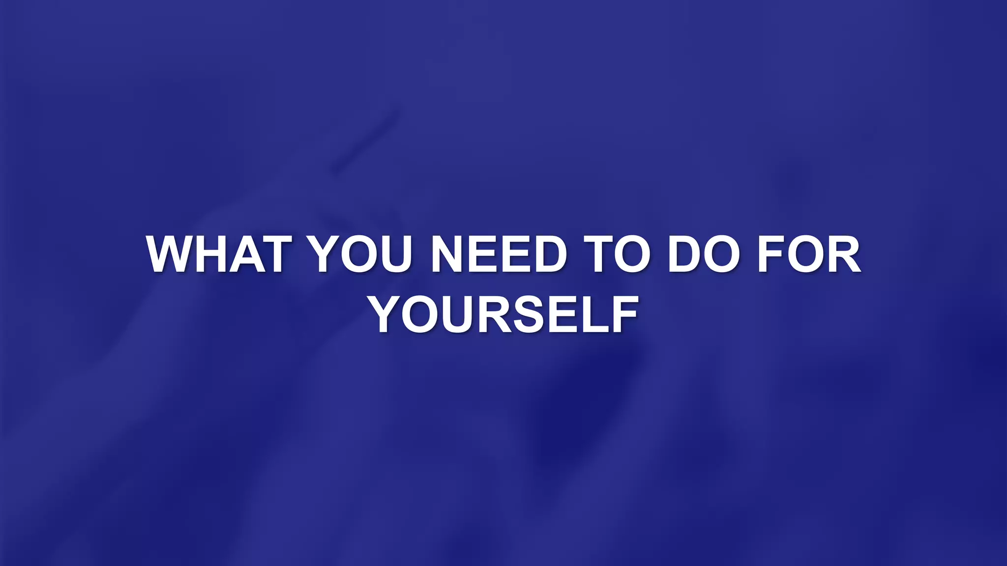 WHAT YOU NEED TO DO FOR
YOURSELF
 