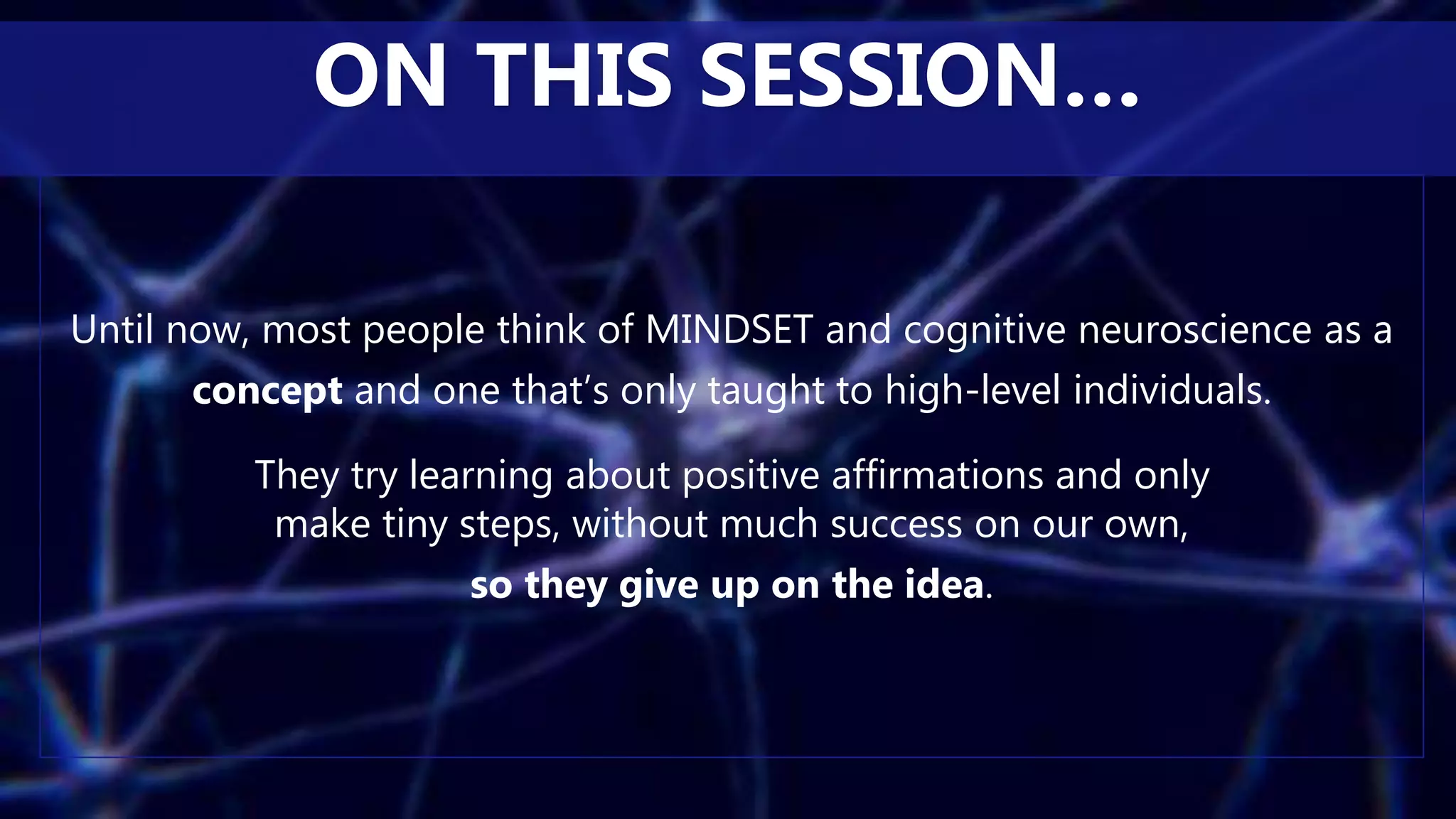 Until now, most people think of MINDSET and cognitive neuroscience as a
concept and one that’s only taught to high-level individuals.
They try learning about positive affirmations and only
make tiny steps, without much success on our own,
so they give up on the idea.
ON THIS SESSION…
 