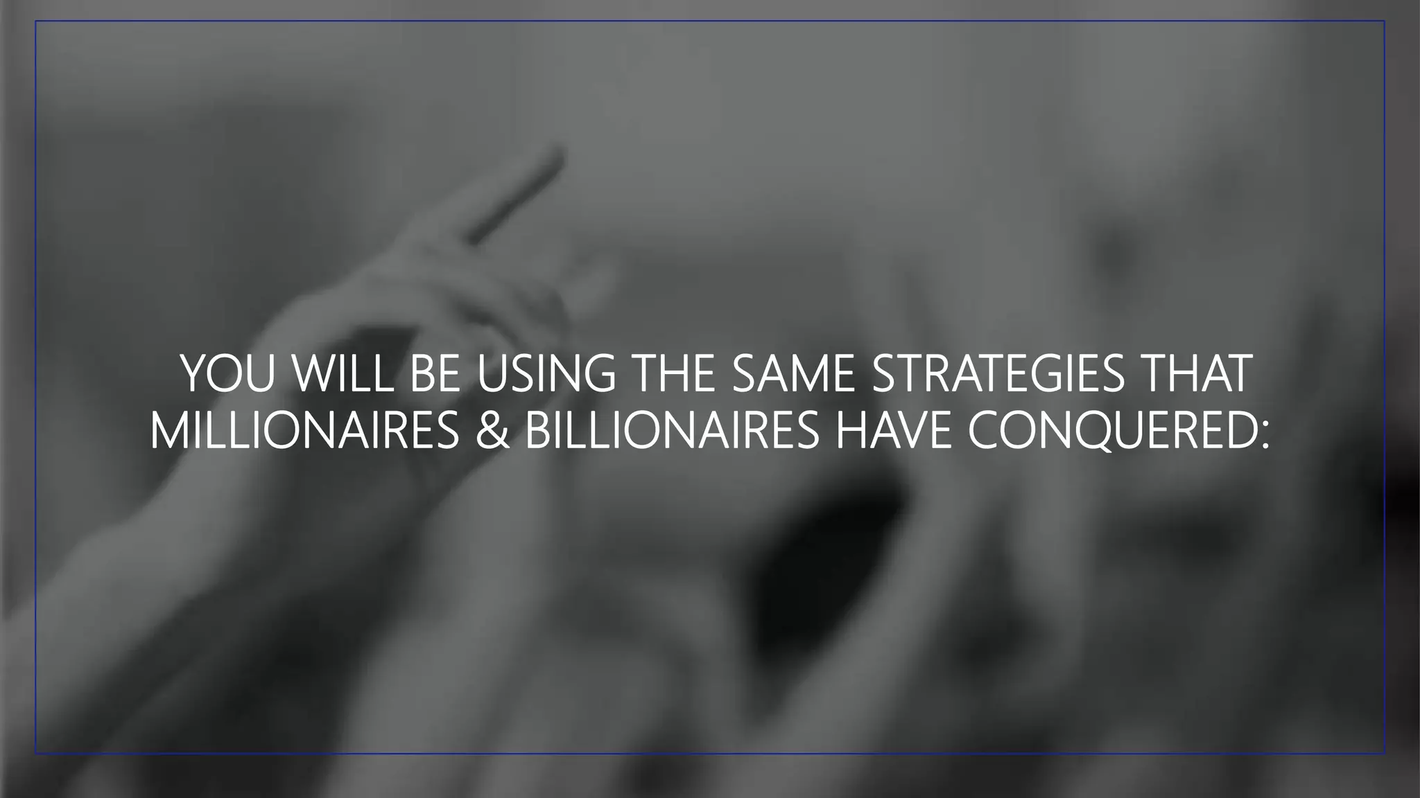 YOU WILL BE USING THE SAME STRATEGIES THAT
MILLIONAIRES & BILLIONAIRES HAVE CONQUERED:
 