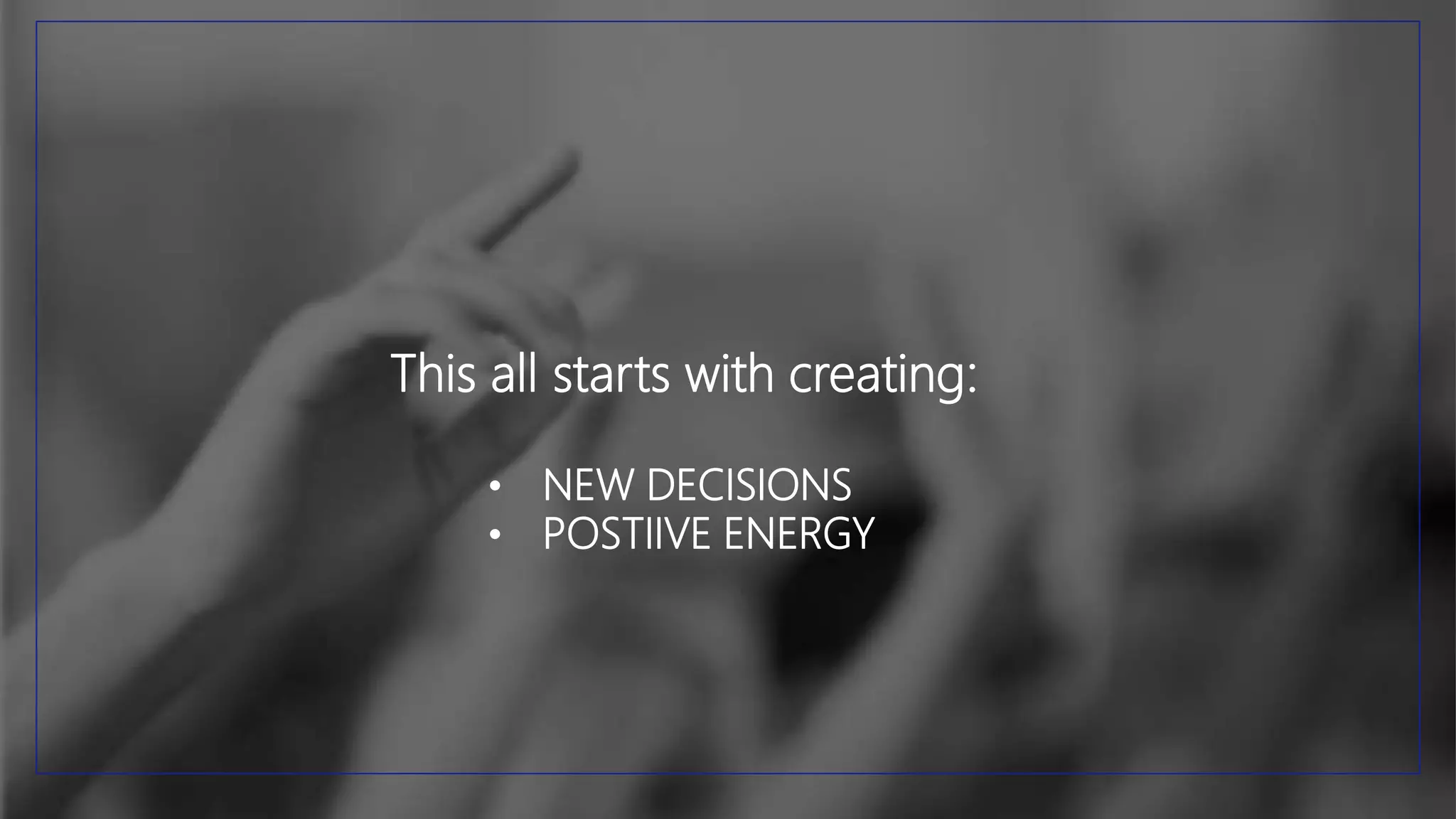 This all starts with creating:
• NEW DECISIONS
• POSTIIVE ENERGY
 