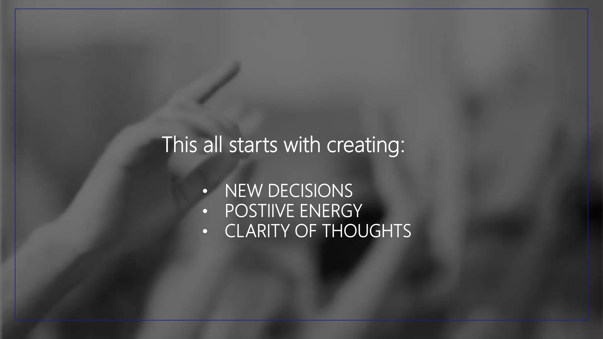 This all starts with creating:
• NEW DECISIONS
• POSTIIVE ENERGY
• CLARITY OF THOUGHTS
 