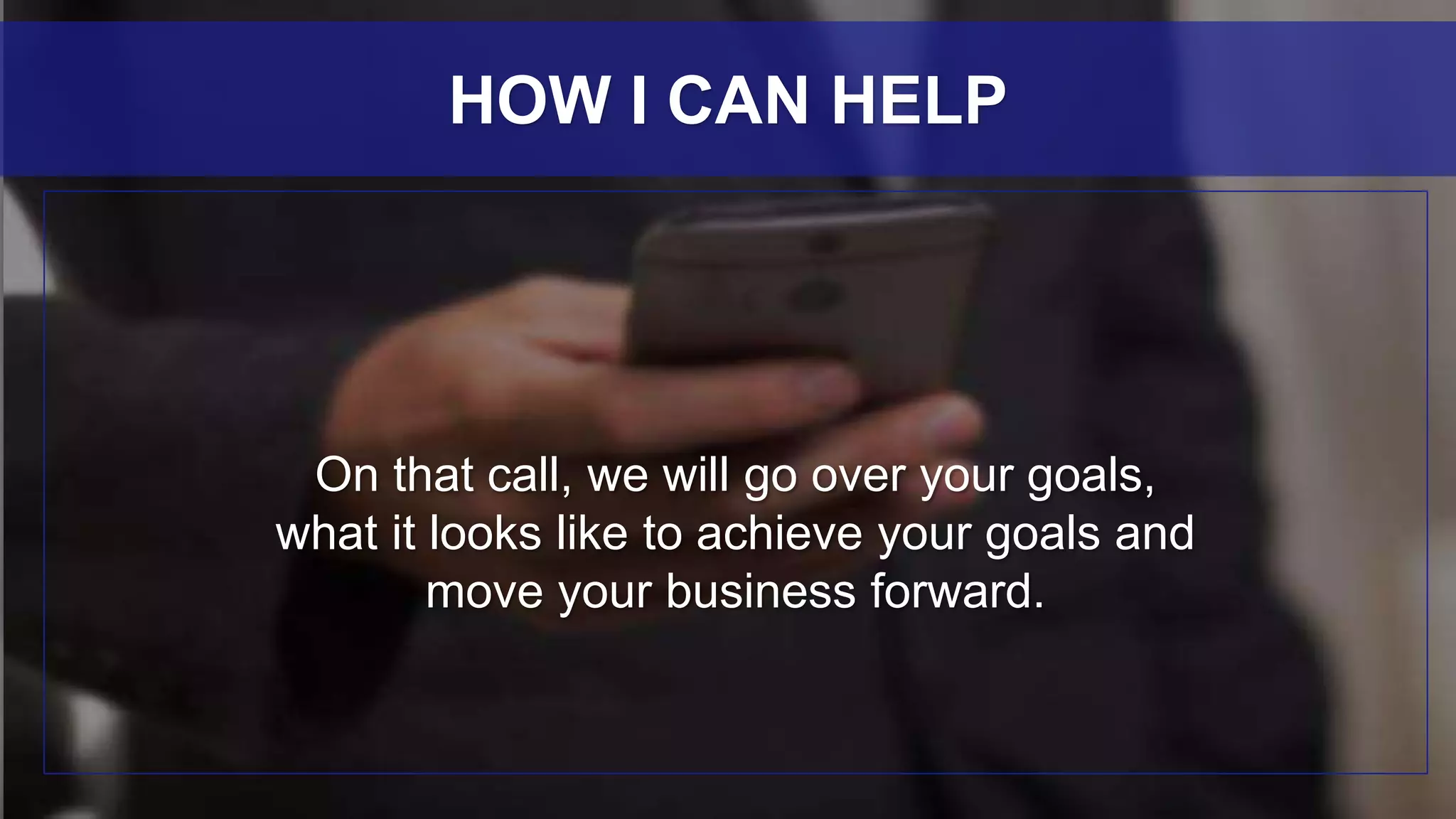 On that call, we will go over your goals,
what it looks like to achieve your goals and
move your business forward.
HOW I CAN HELP
 