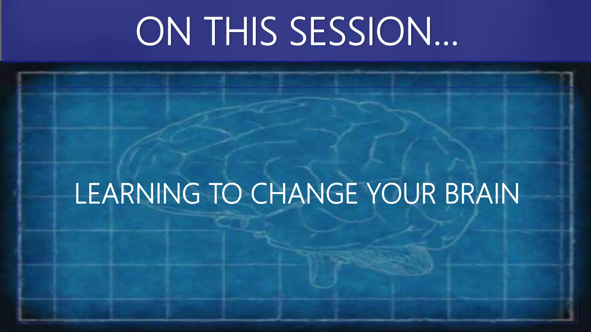 LEARNING TO CHANGE YOUR BRAIN
ON THIS SESSION…
 