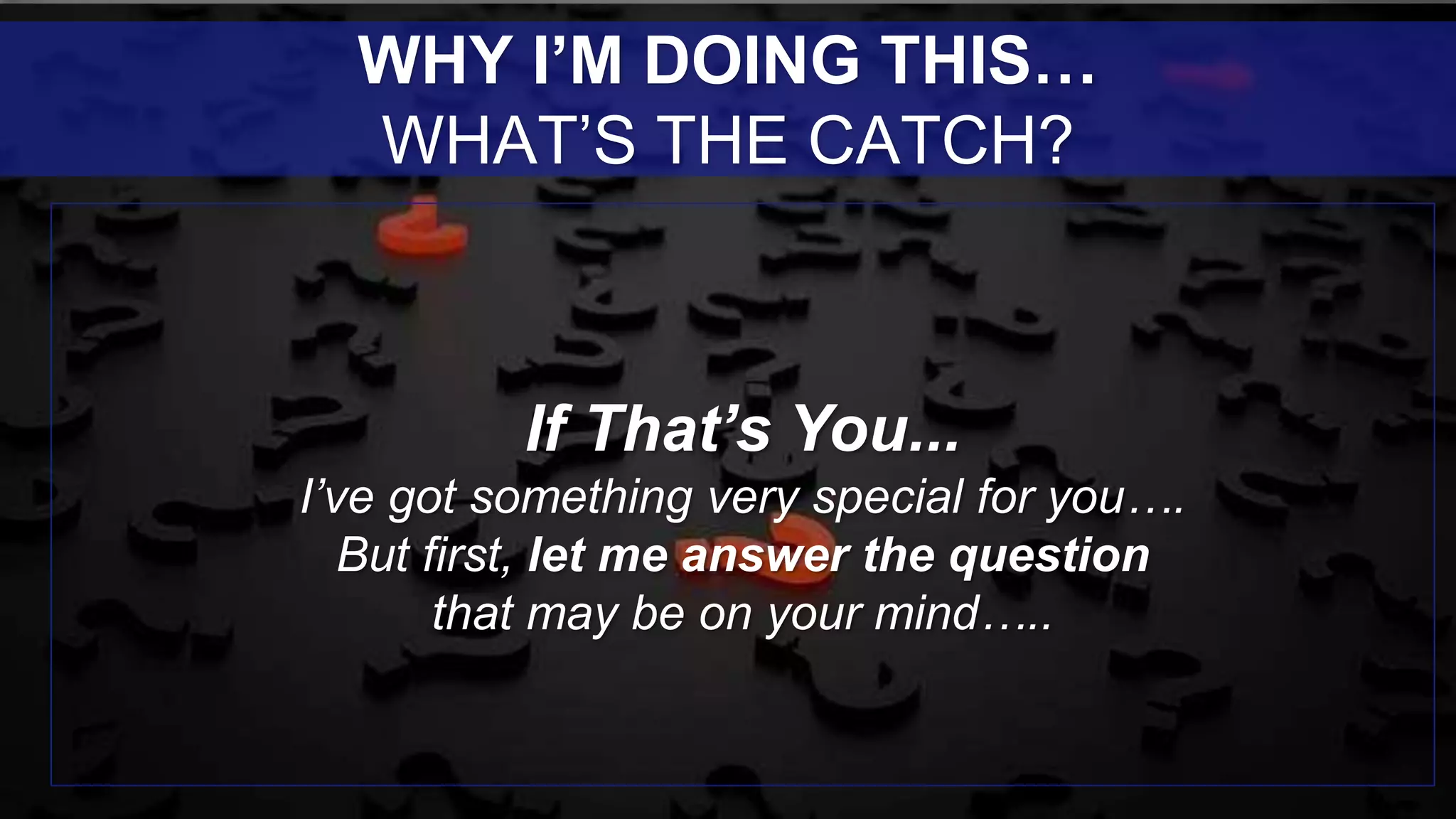 If That’s You...
I’ve got something very special for you….
But first, let me answer the question
that may be on your mind…..
WHY I’M DOING THIS…
WHAT’S THE CATCH?
 