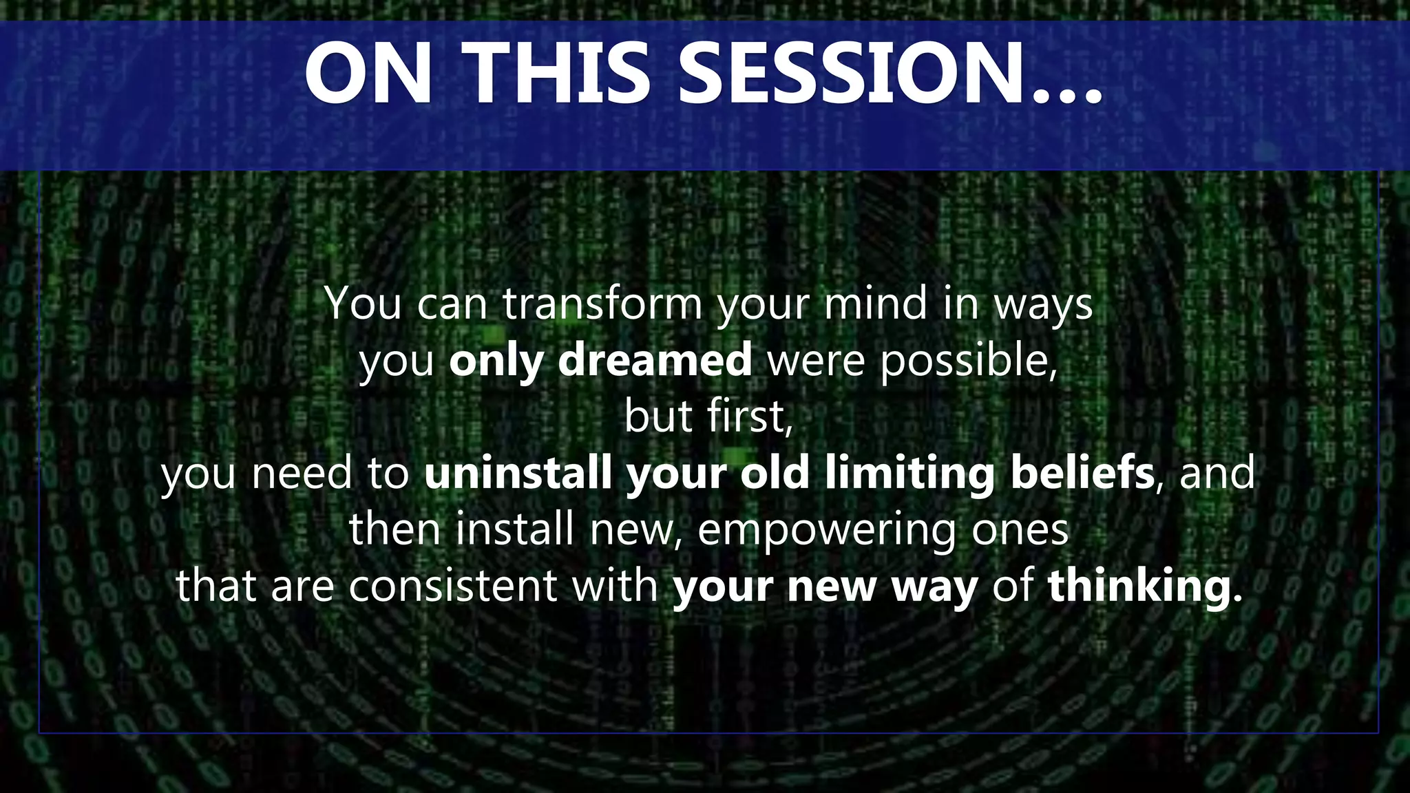 You can transform your mind in ways
you only dreamed were possible,
but first,
you need to uninstall your old limiting beliefs, and
then install new, empowering ones
that are consistent with your new way of thinking.
ON THIS SESSION…
 