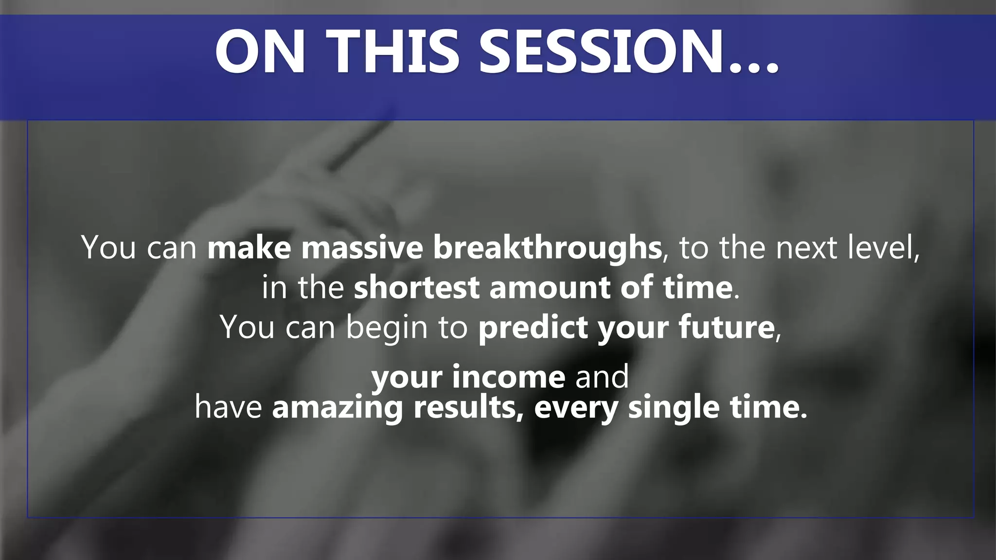 You can make massive breakthroughs, to the next level,
in the shortest amount of time.
You can begin to predict your future,
your income and
have amazing results, every single time.
ON THIS SESSION…
 