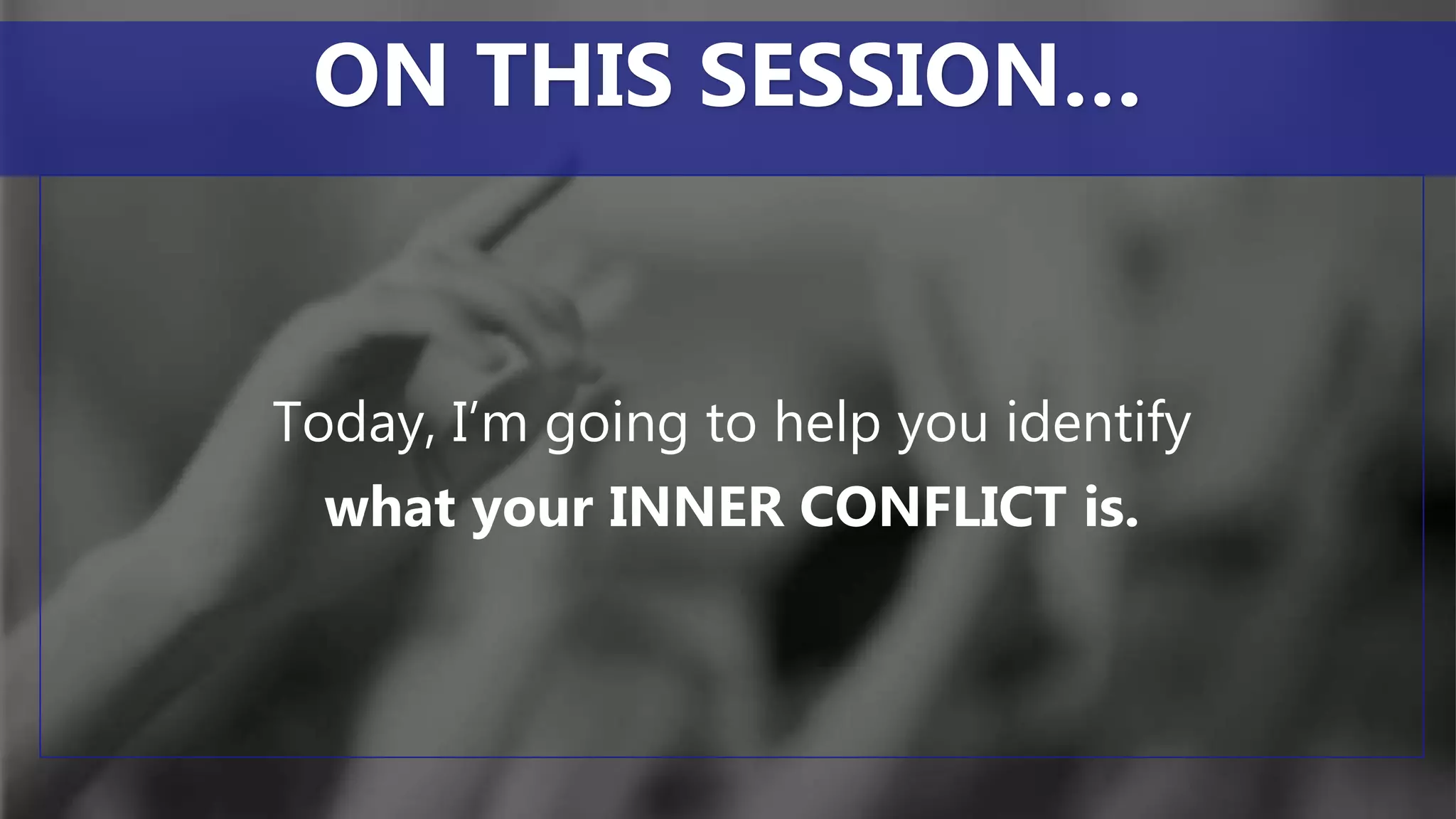 Today, I’m going to help you identify
what your INNER CONFLICT is.
ON THIS SESSION…
 