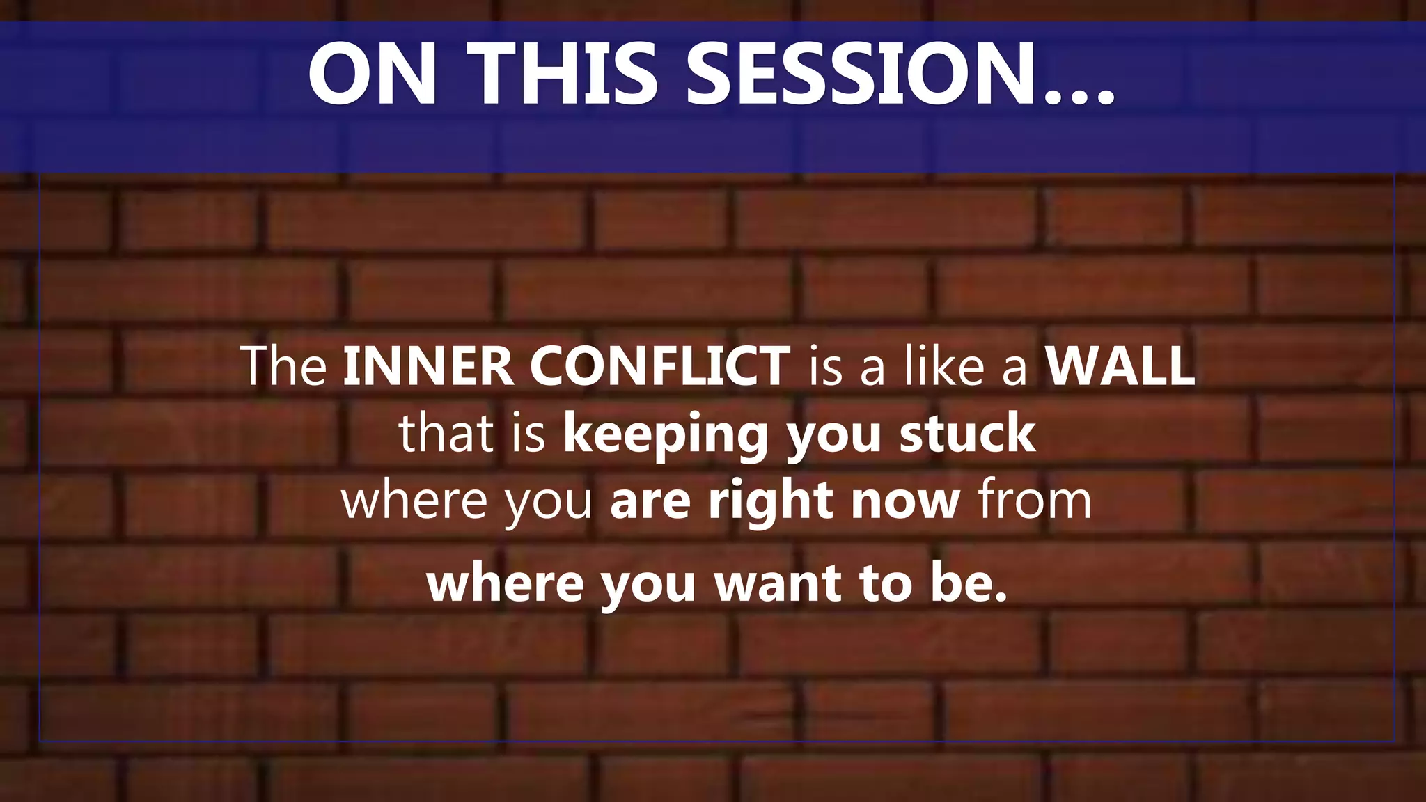 The INNER CONFLICT is a like a WALL
that is keeping you stuck
where you are right now from
where you want to be.
ON THIS SESSION…
 