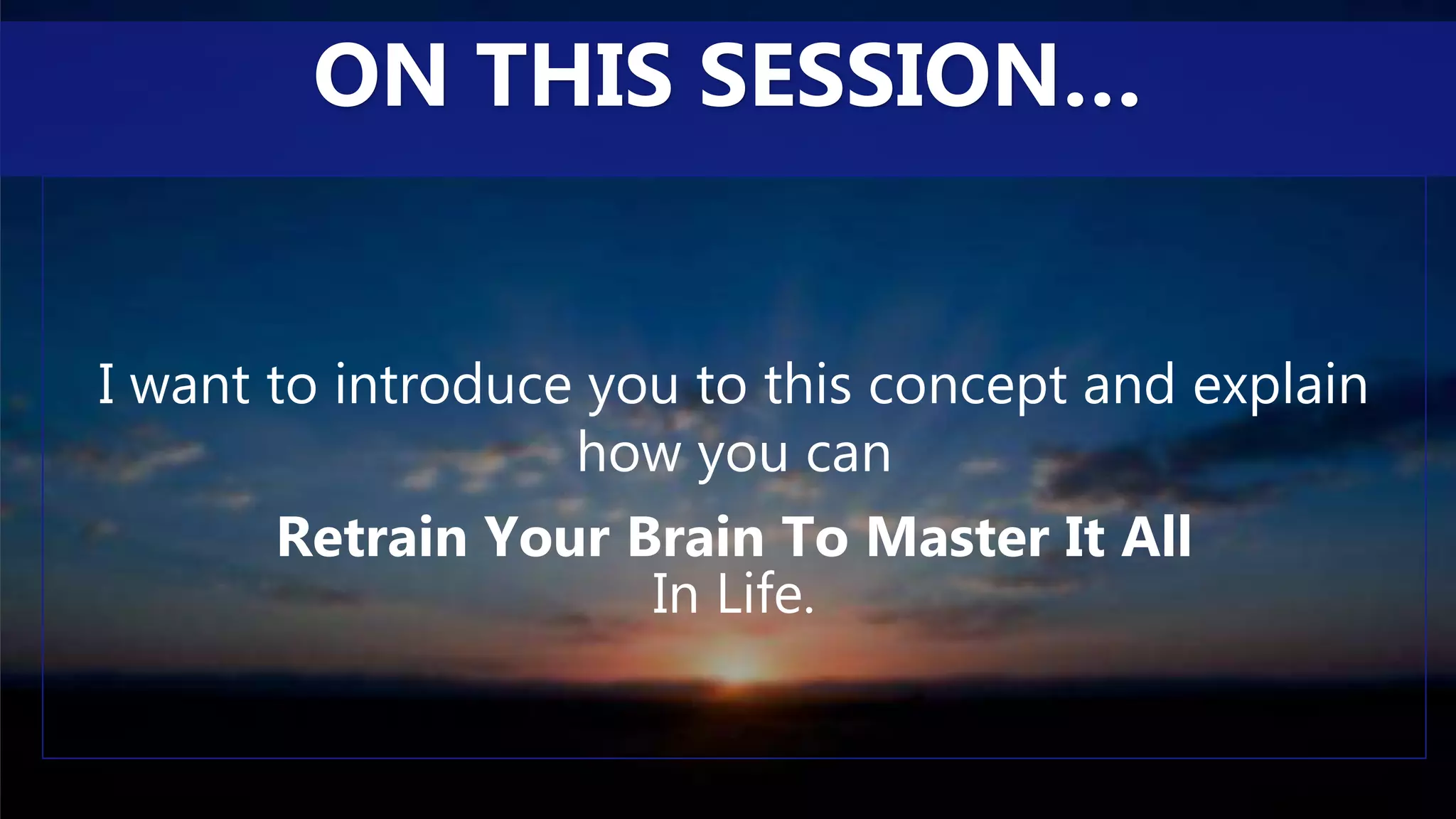 I want to introduce you to this concept and explain
how you can
Retrain Your Brain To Master It All
In Life.
ON THIS SESSION…
 