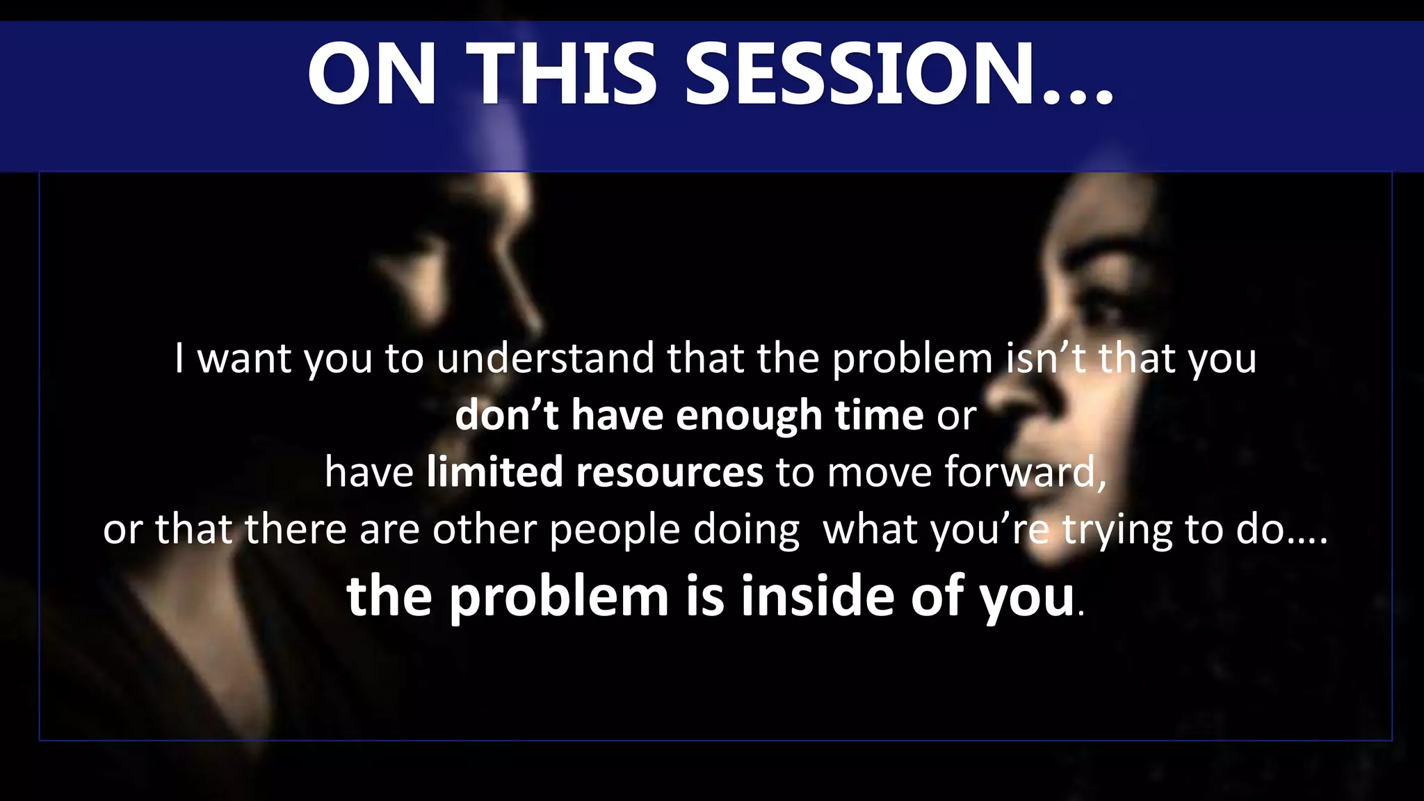 I want you to understand that the problem isn’t that you
don’t have enough time or
have limited resources to move forward,
or that there are other people doing what you’re trying to do….
the problem is inside of you.
ON THIS SESSION…
 