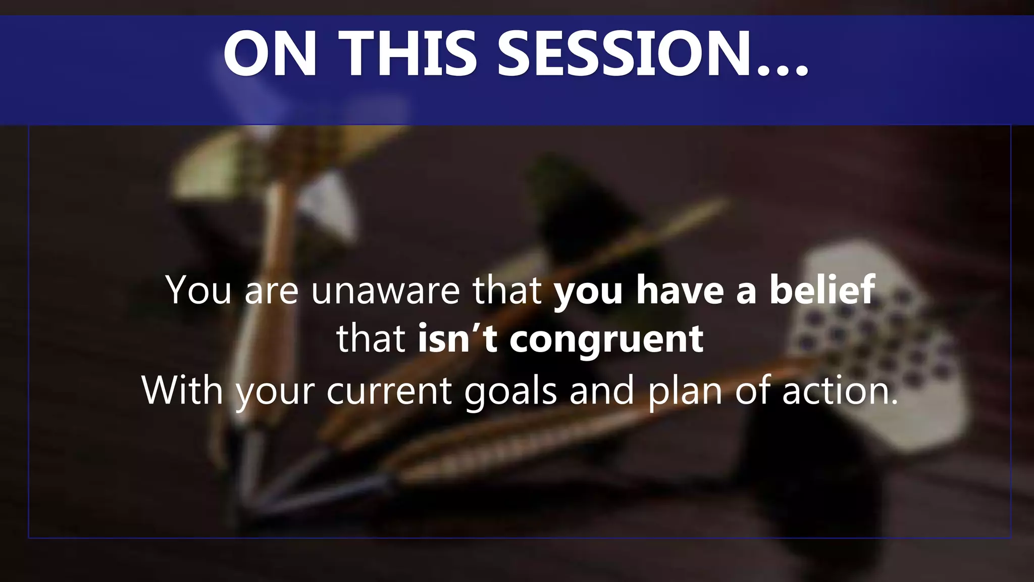 You are unaware that you have a belief
that isn’t congruent
With your current goals and plan of action.
ON THIS SESSION…
 