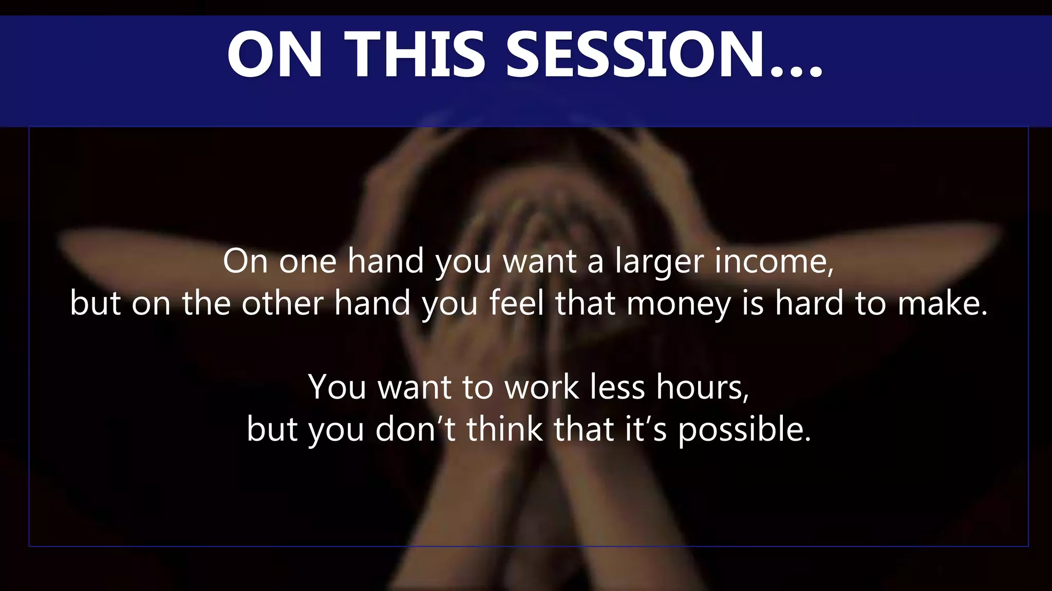 On one hand you want a larger income,
but on the other hand you feel that money is hard to make.
You want to work less hours,
but you don’t think that it’s possible.
ON THIS SESSION…
 