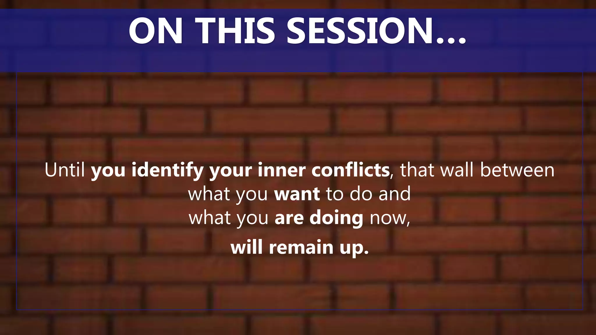 Until you identify your inner conflicts, that wall between
what you want to do and
what you are doing now,
will remain up.
ON THIS SESSION…
 