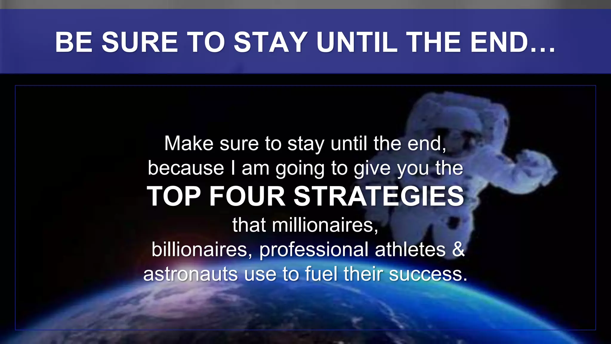 Make sure to stay until the end,
because I am going to give you the
TOP FOUR STRATEGIES
that millionaires,
billionaires, professional athletes &
astronauts use to fuel their success.
BE SURE TO STAY UNTIL THE END…
 