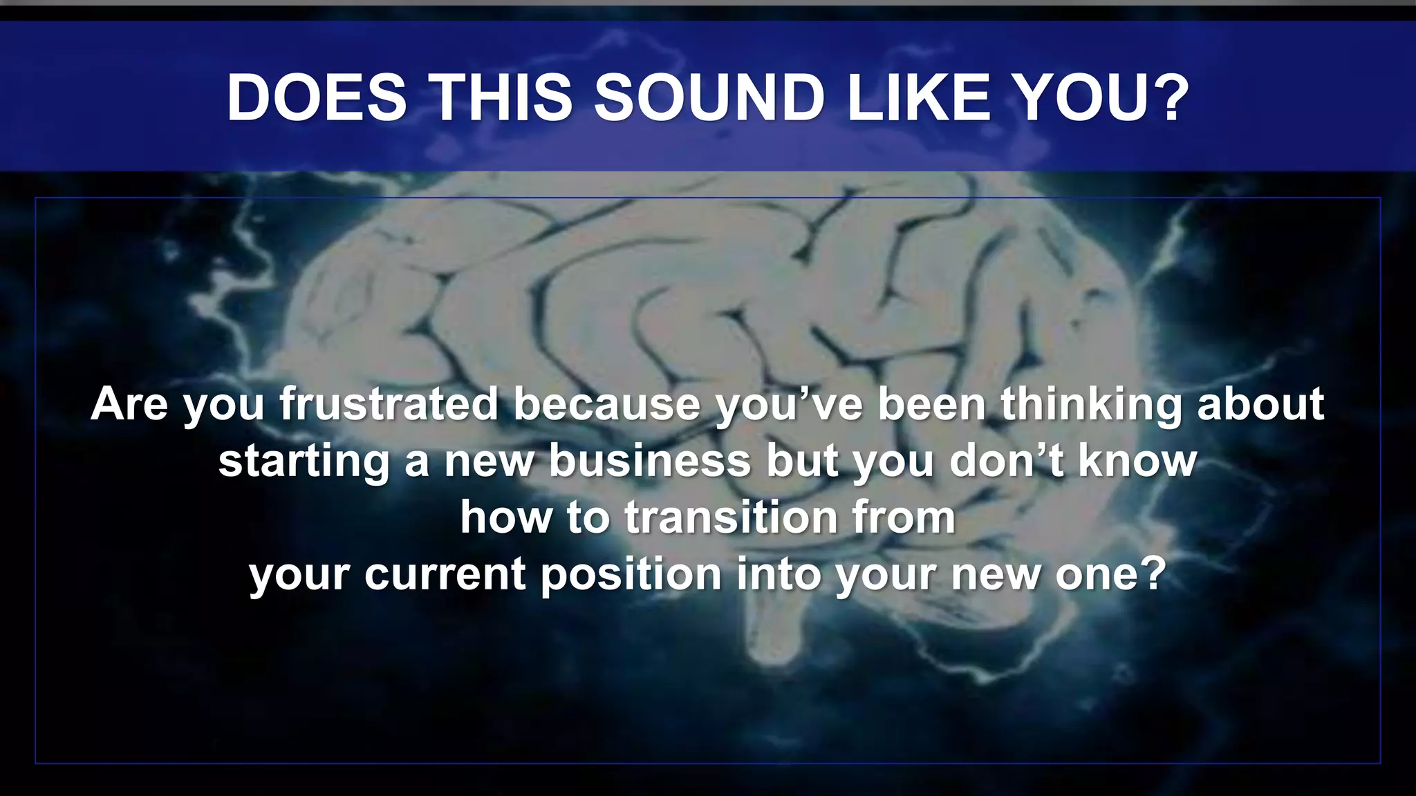 Are you frustrated because you’ve been thinking about
starting a new business but you don’t know
how to transition from
your current position into your new one?
DOES THIS SOUND LIKE YOU?
 