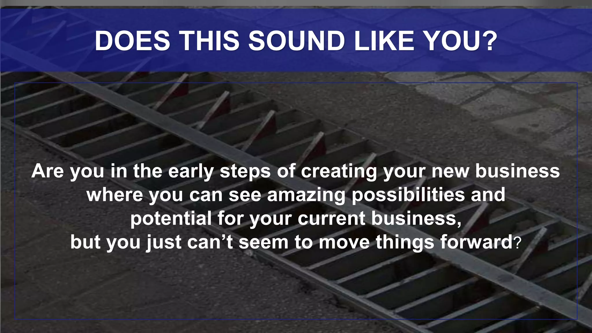Are you in the early steps of creating your new business
where you can see amazing possibilities and
potential for your current business,
but you just can’t seem to move things forward?
DOES THIS SOUND LIKE YOU?
 