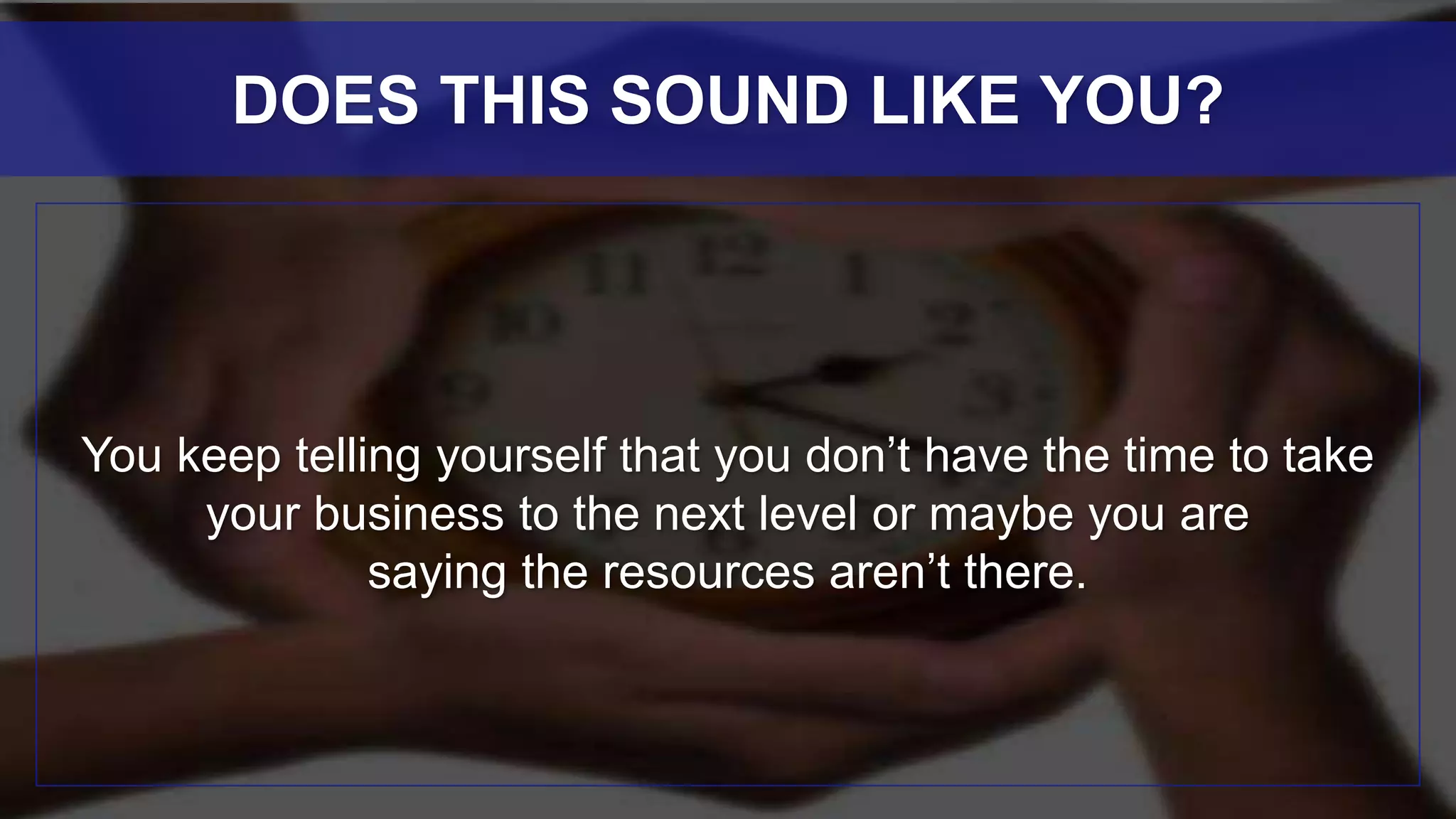 You keep telling yourself that you don’t have the time to take
your business to the next level or maybe you are
saying the resources aren’t there.
DOES THIS SOUND LIKE YOU?
 
