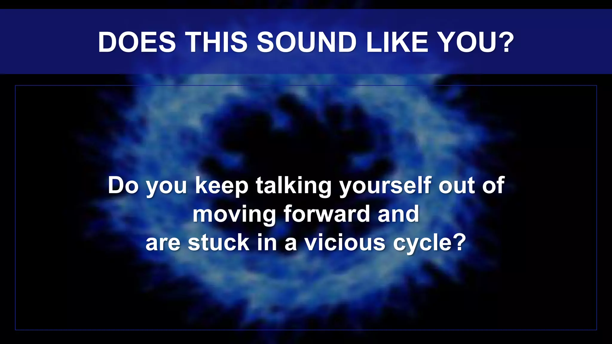 Do you keep talking yourself out of
moving forward and
are stuck in a vicious cycle?
DOES THIS SOUND LIKE YOU?
 