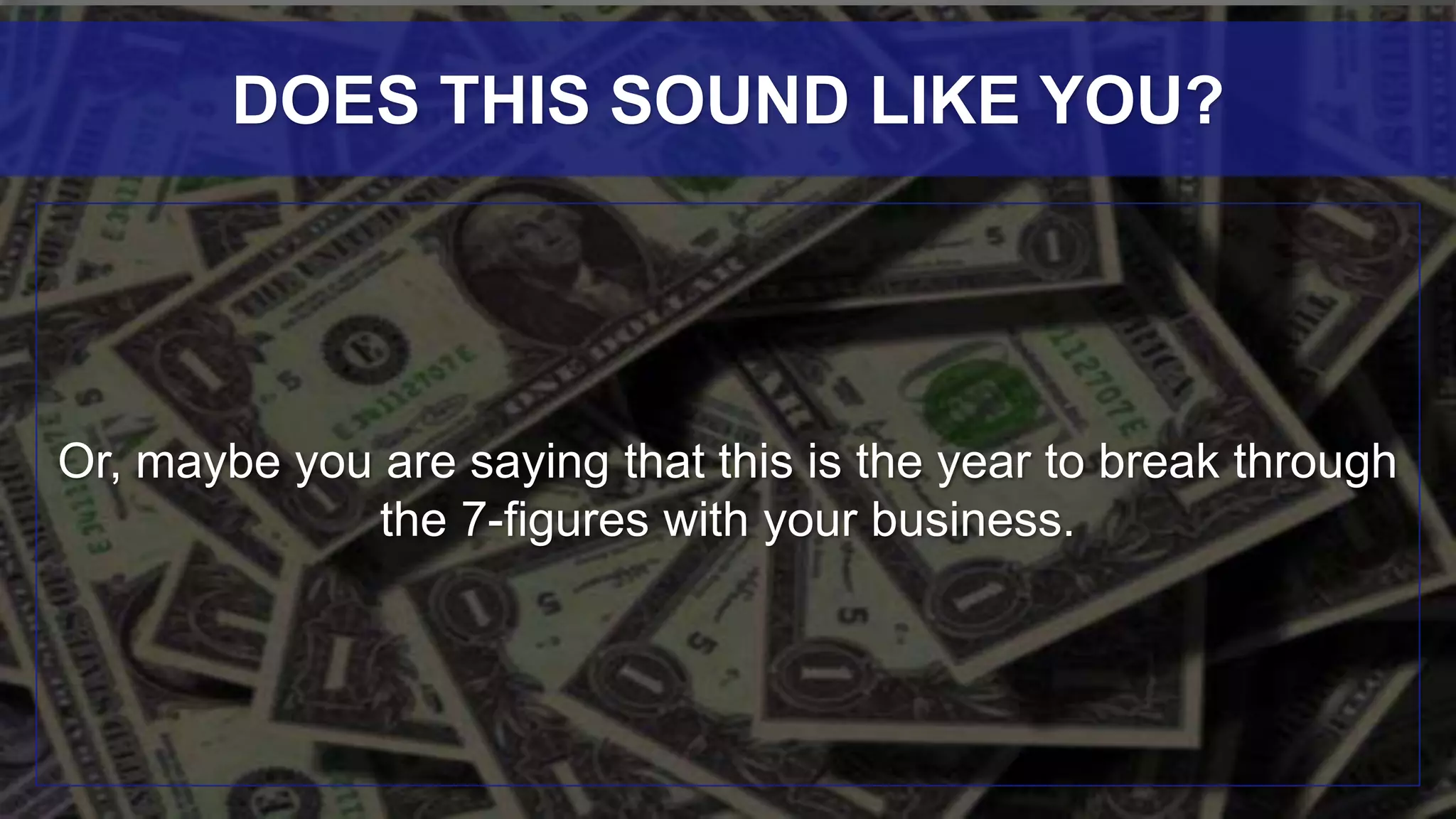 Or, maybe you are saying that this is the year to break through
the 7-figures with your business.
DOES THIS SOUND LIKE YOU?
 