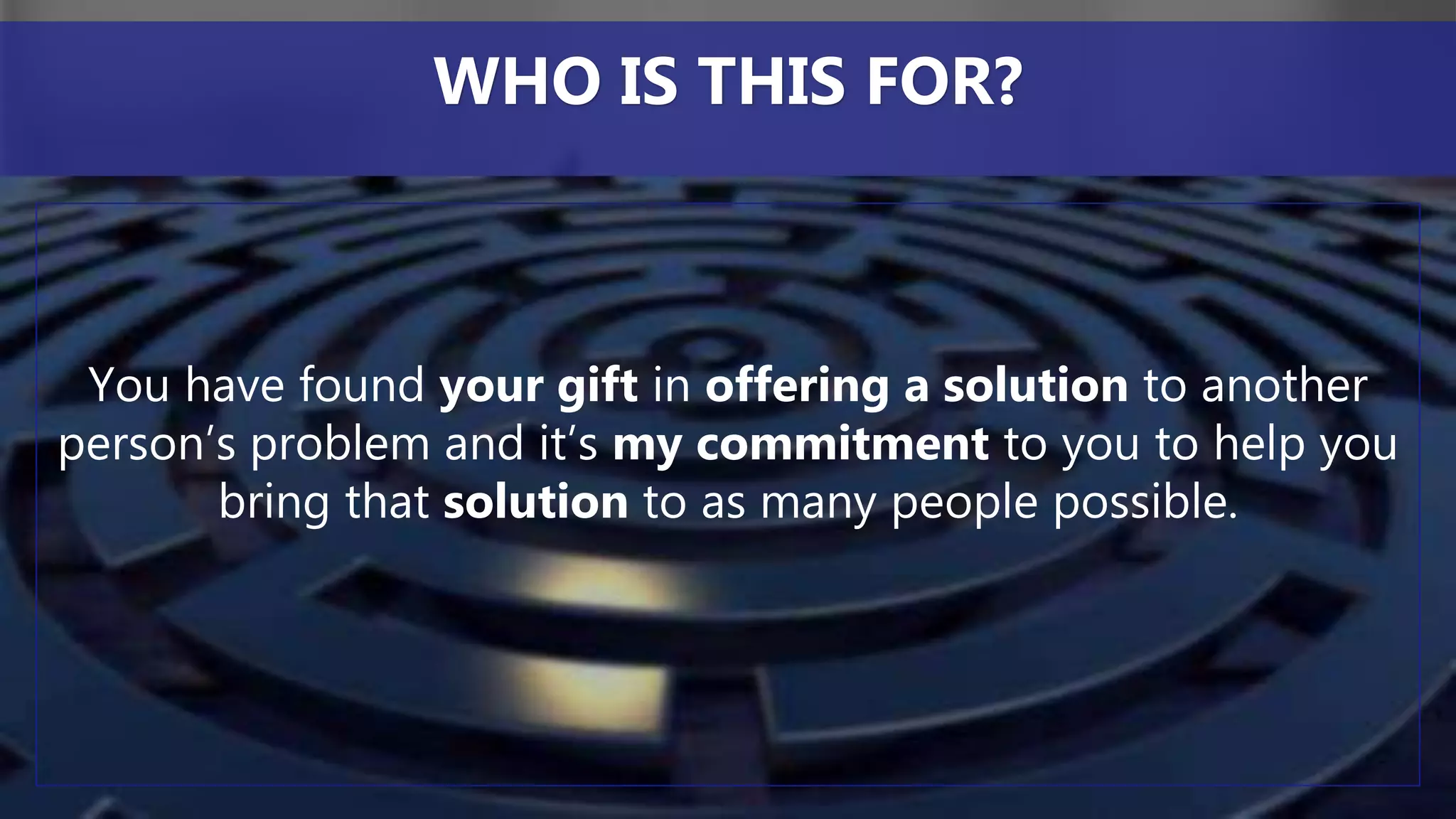 You have found your gift in offering a solution to another
person’s problem and it’s my commitment to you to help you
bring that solution to as many people possible.
WHO IS THIS FOR?
 