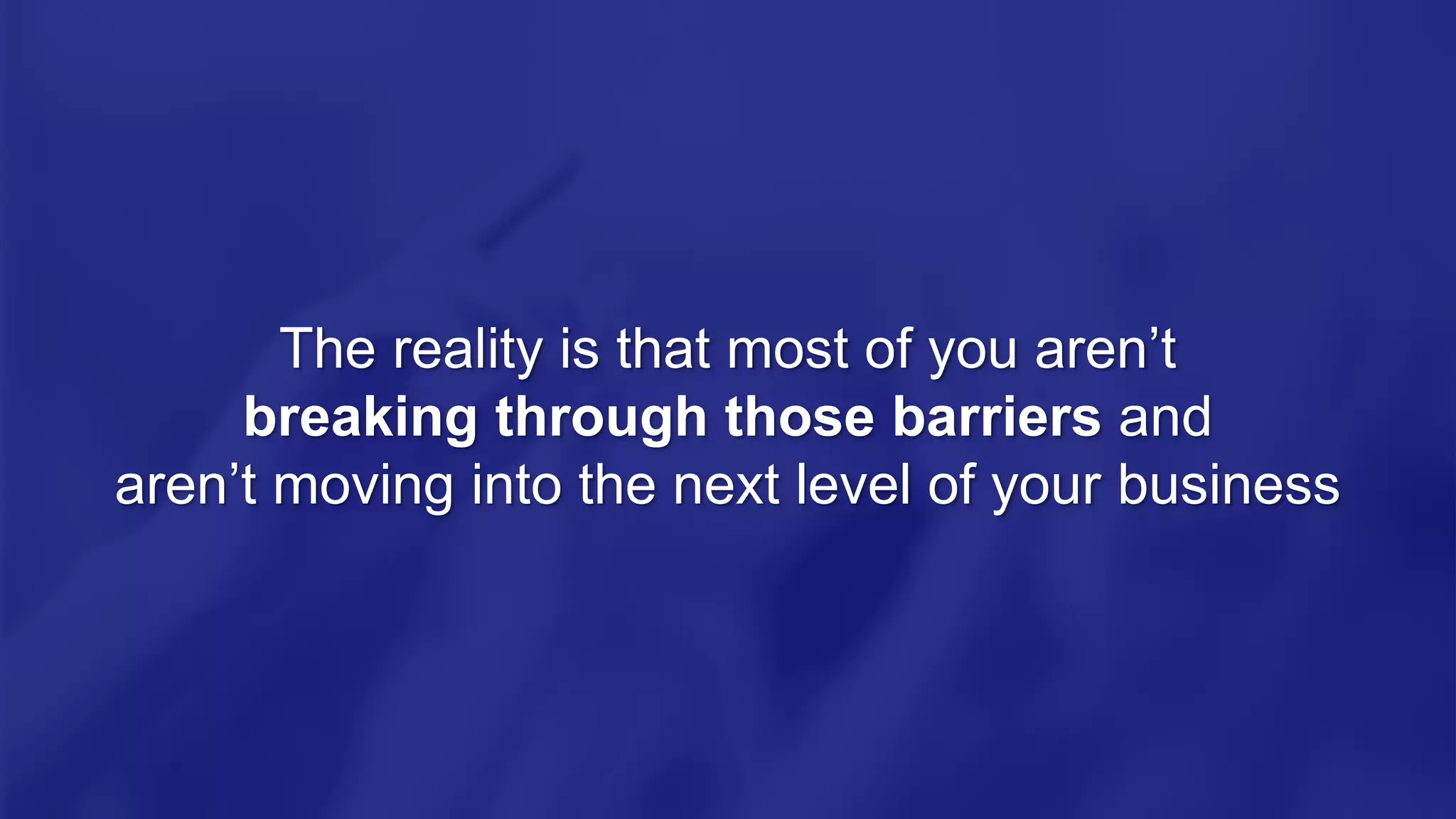 The reality is that most of you aren’t
breaking through those barriers and
aren’t moving into the next level of your business
 