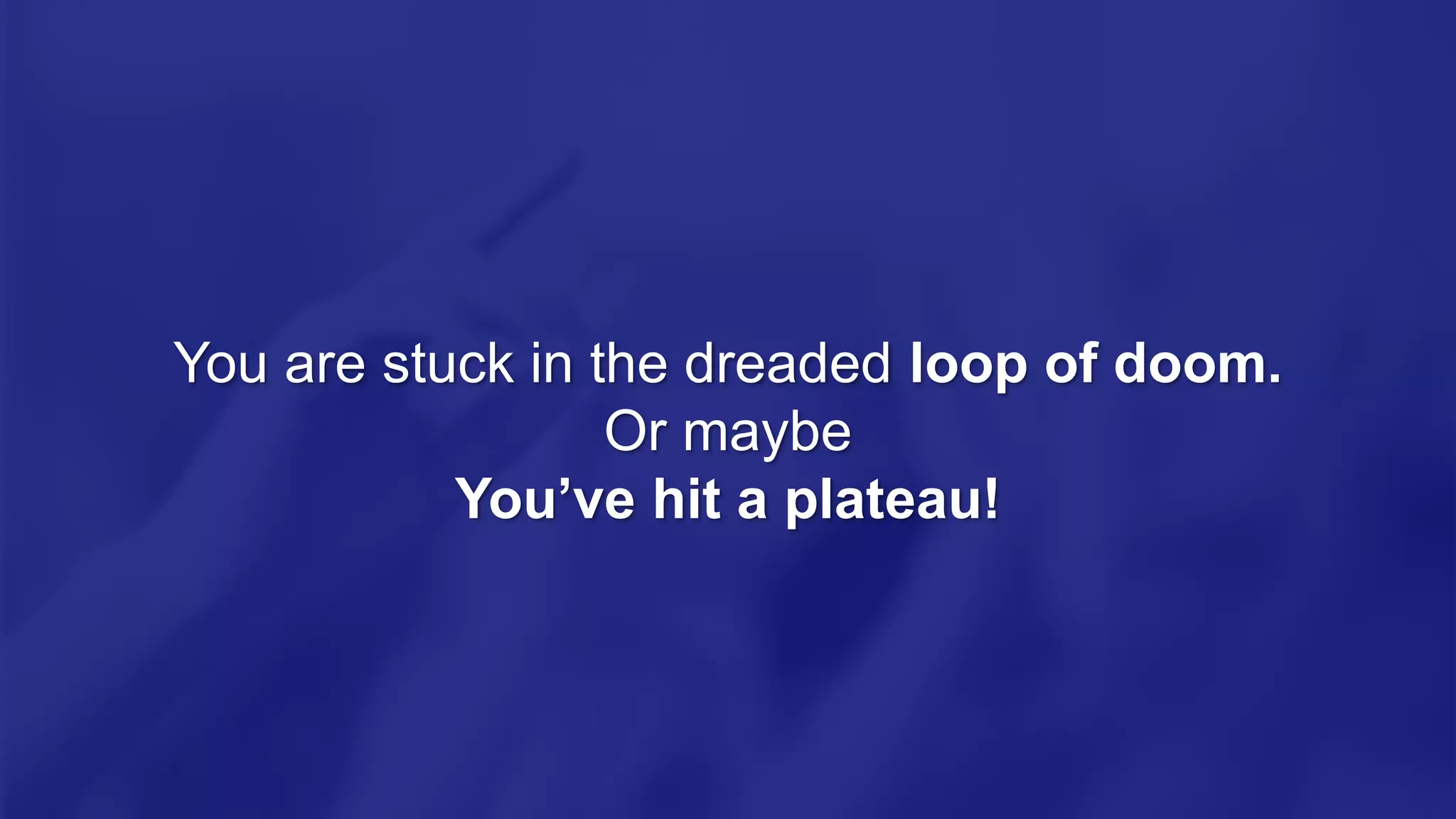 You are stuck in the dreaded loop of doom.
Or maybe
You’ve hit a plateau!
 
