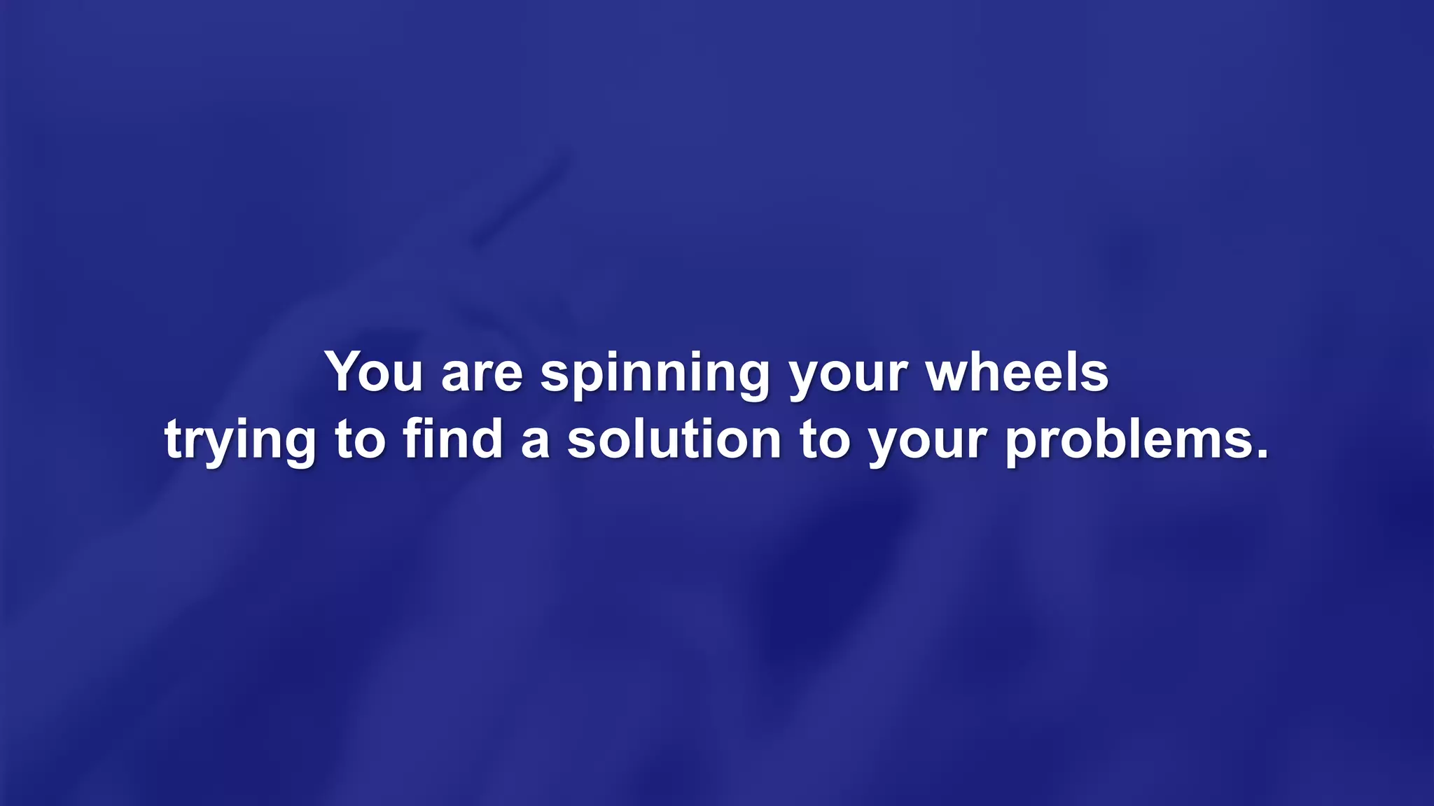 You are spinning your wheels
trying to find a solution to your problems.
 