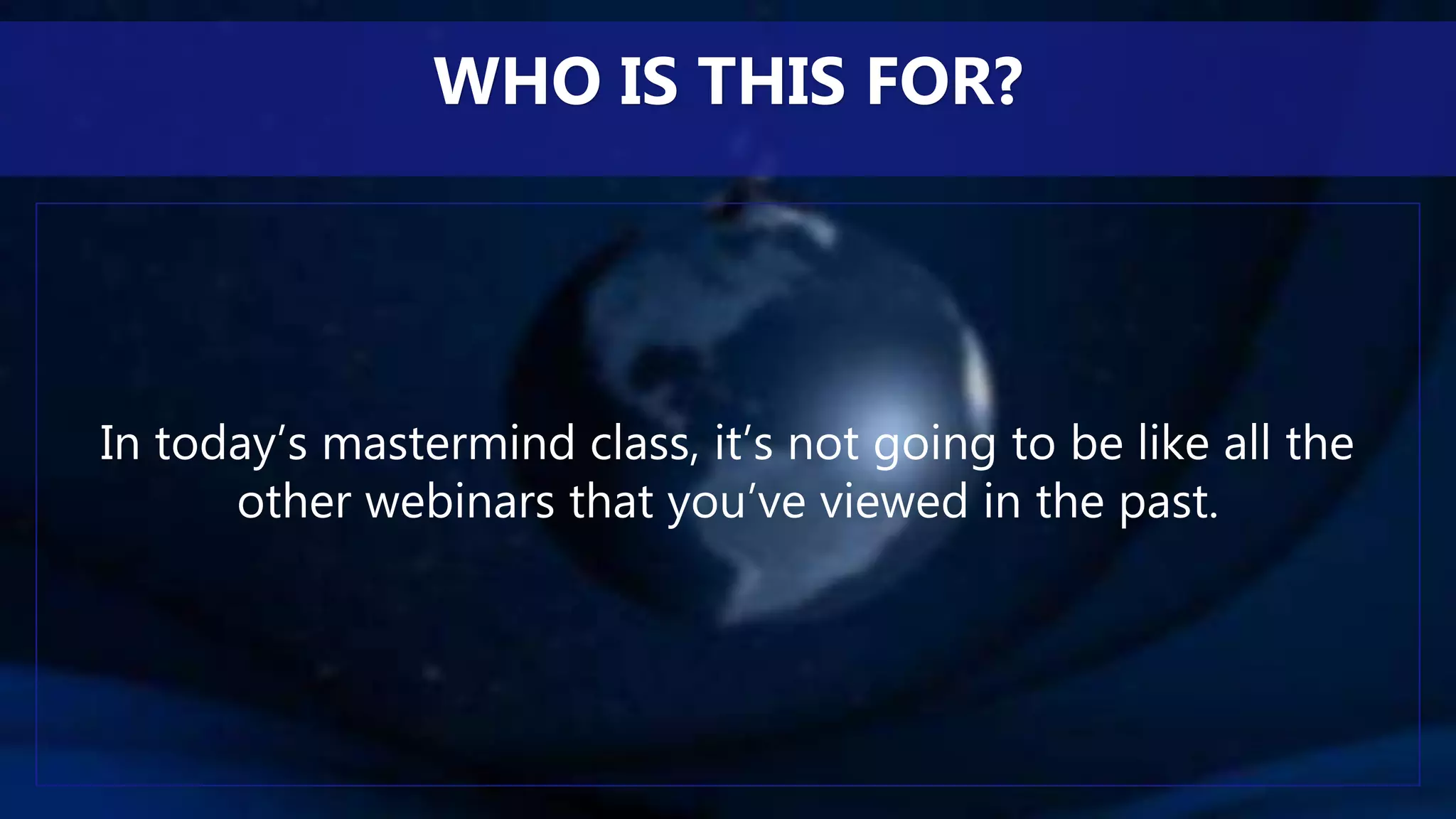 In today’s mastermind class, it’s not going to be like all the
other webinars that you’ve viewed in the past.
WHO IS THIS FOR?
 