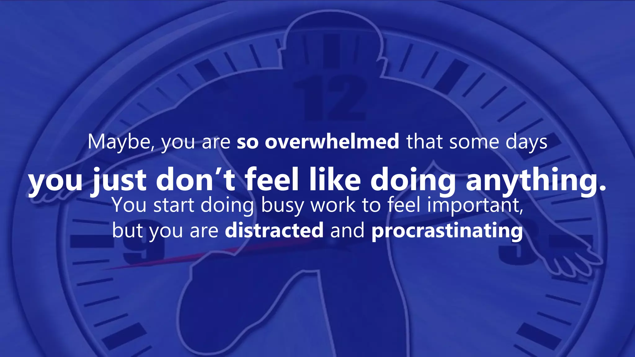 Maybe, you are so overwhelmed that some days
you just don’t feel like doing anything.
You start doing busy work to feel important,
but you are distracted and procrastinating
 
