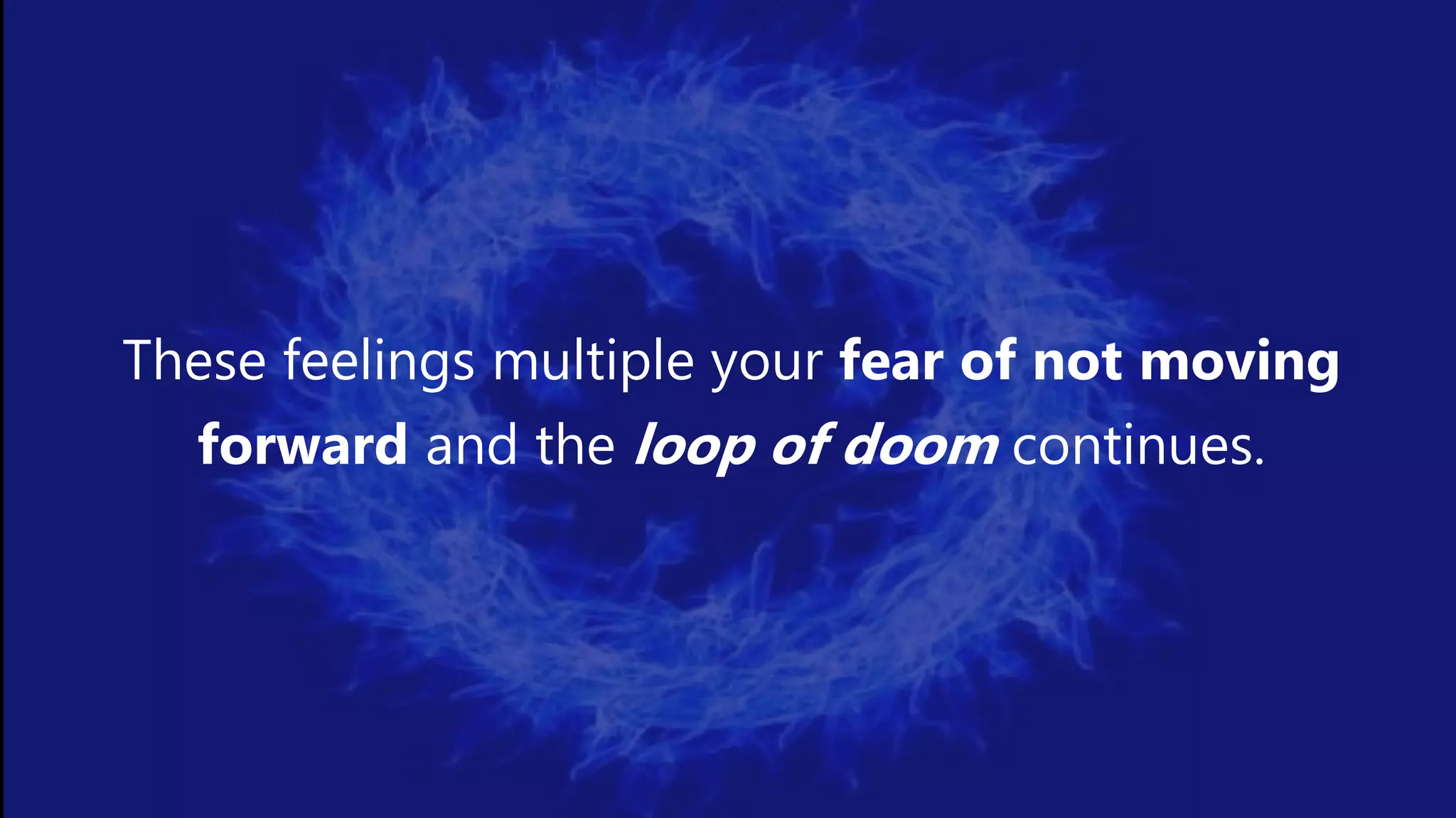 These feelings multiple your fear of not moving
forward and the loop of doom continues.
 
