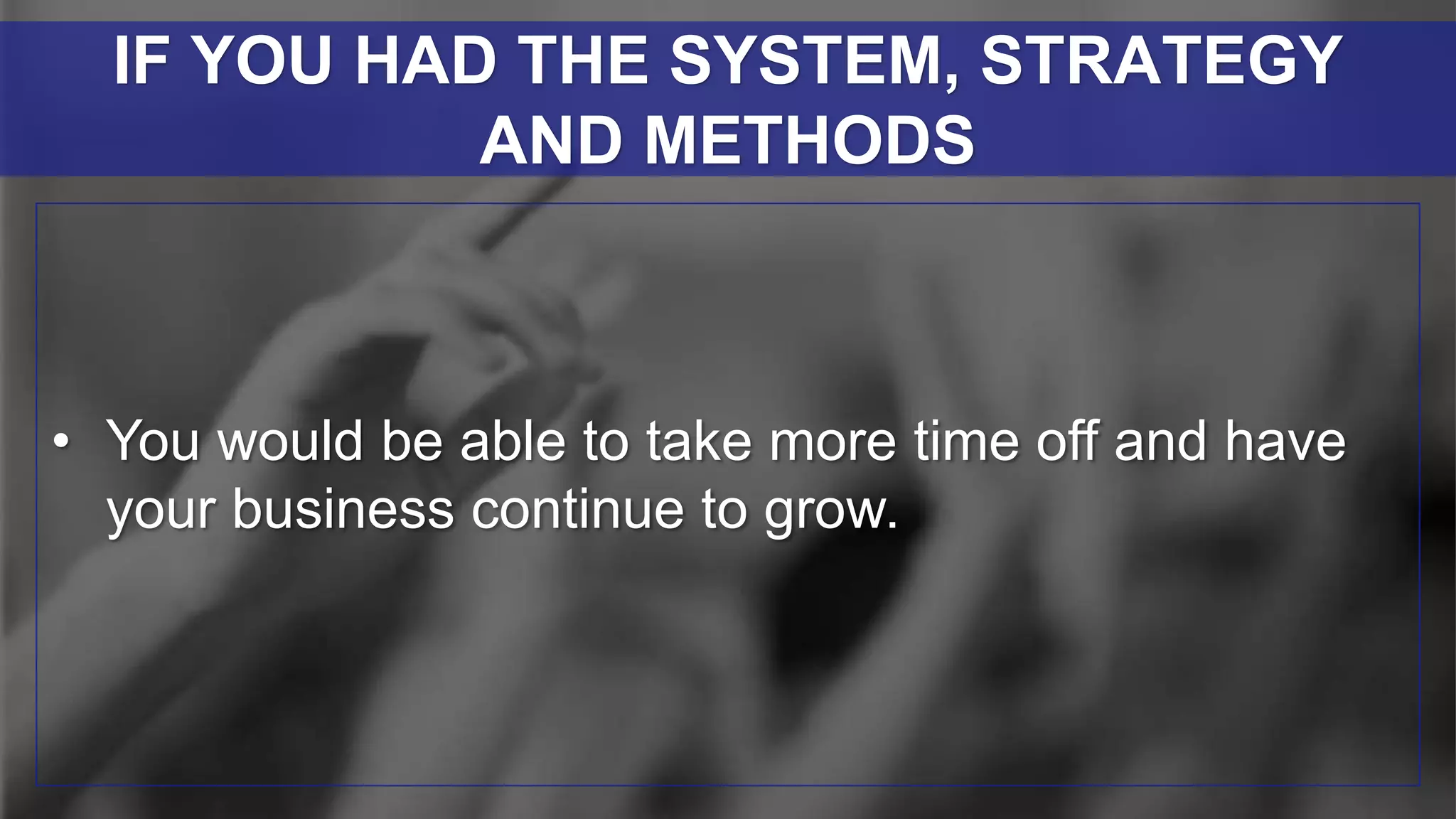 • You would be able to take more time off and have
your business continue to grow.
IF YOU HAD THE SYSTEM, STRATEGY
AND METHODS
 