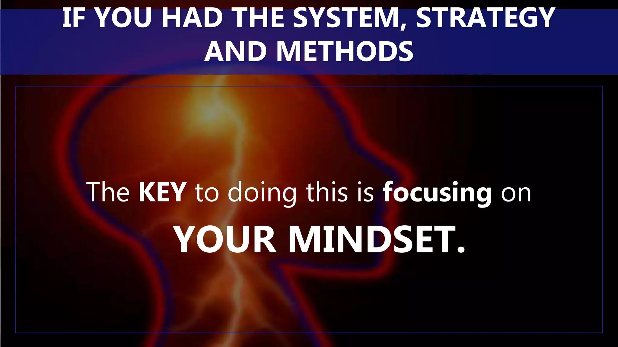 The KEY to doing this is focusing on
YOUR MINDSET.
IF YOU HAD THE SYSTEM, STRATEGY
AND METHODS
 