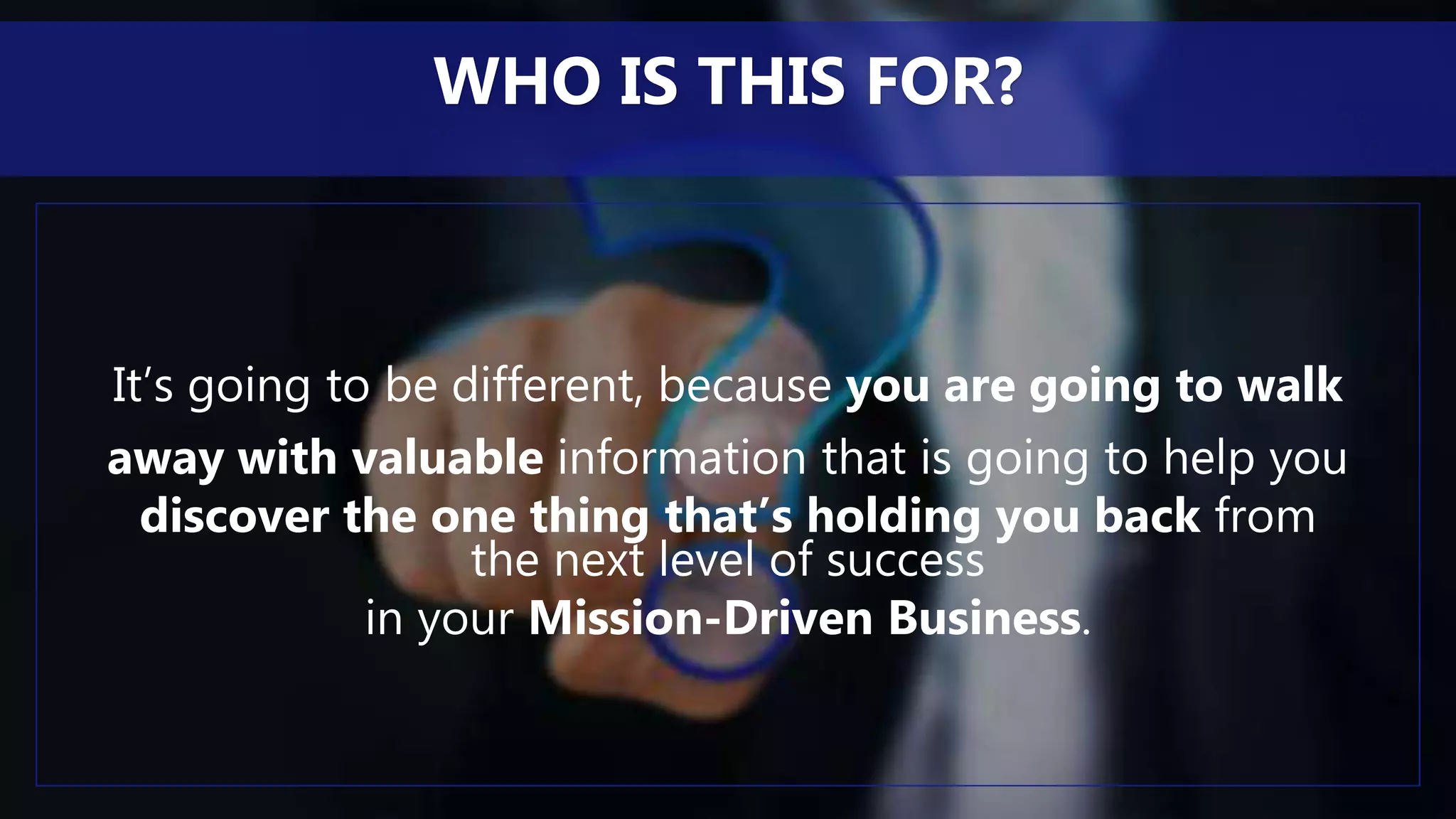 It’s going to be different, because you are going to walk
away with valuable information that is going to help you
discover the one thing that’s holding you back from
the next level of success
in your Mission-Driven Business.
WHO IS THIS FOR?
 
