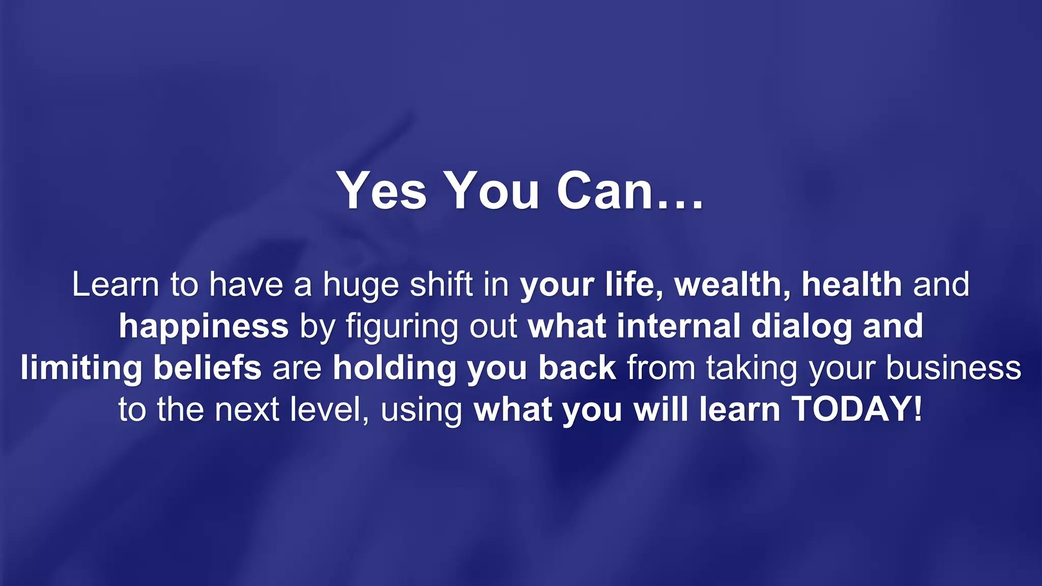 Yes You Can…
Learn to have a huge shift in your life, wealth, health and
happiness by figuring out what internal dialog and
limiting beliefs are holding you back from taking your business
to the next level, using what you will learn TODAY!
 