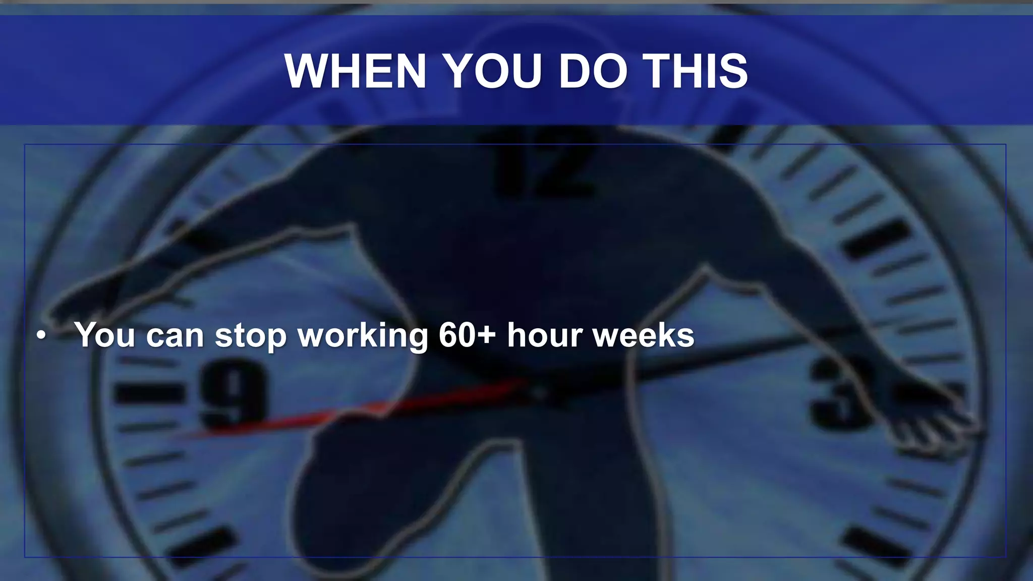 • You can stop working 60+ hour weeks
WHEN YOU DO THIS
 