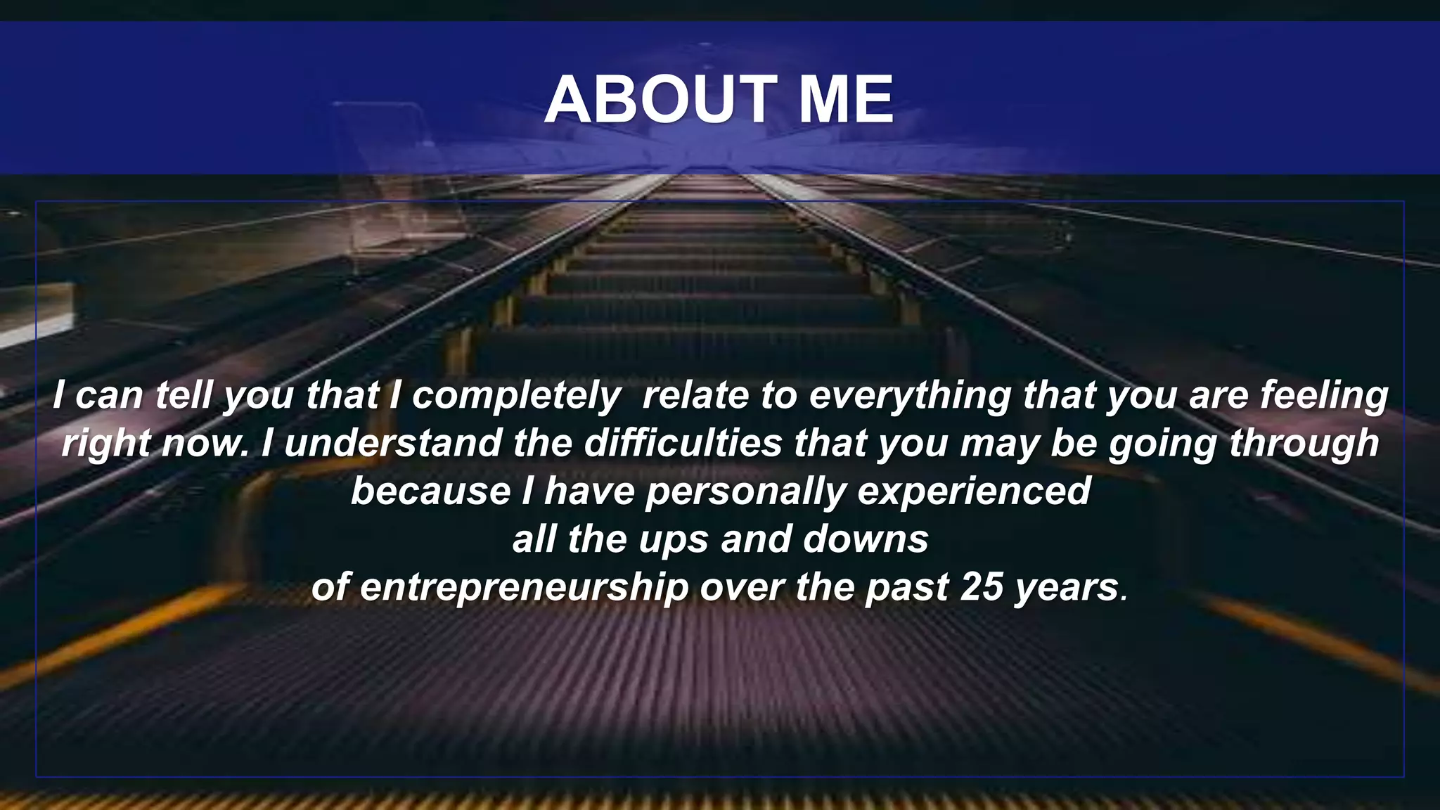 I can tell you that I completely relate to everything that you are feeling
right now. I understand the difficulties that you may be going through
because I have personally experienced
all the ups and downs
of entrepreneurship over the past 25 years.
ABOUT ME
 