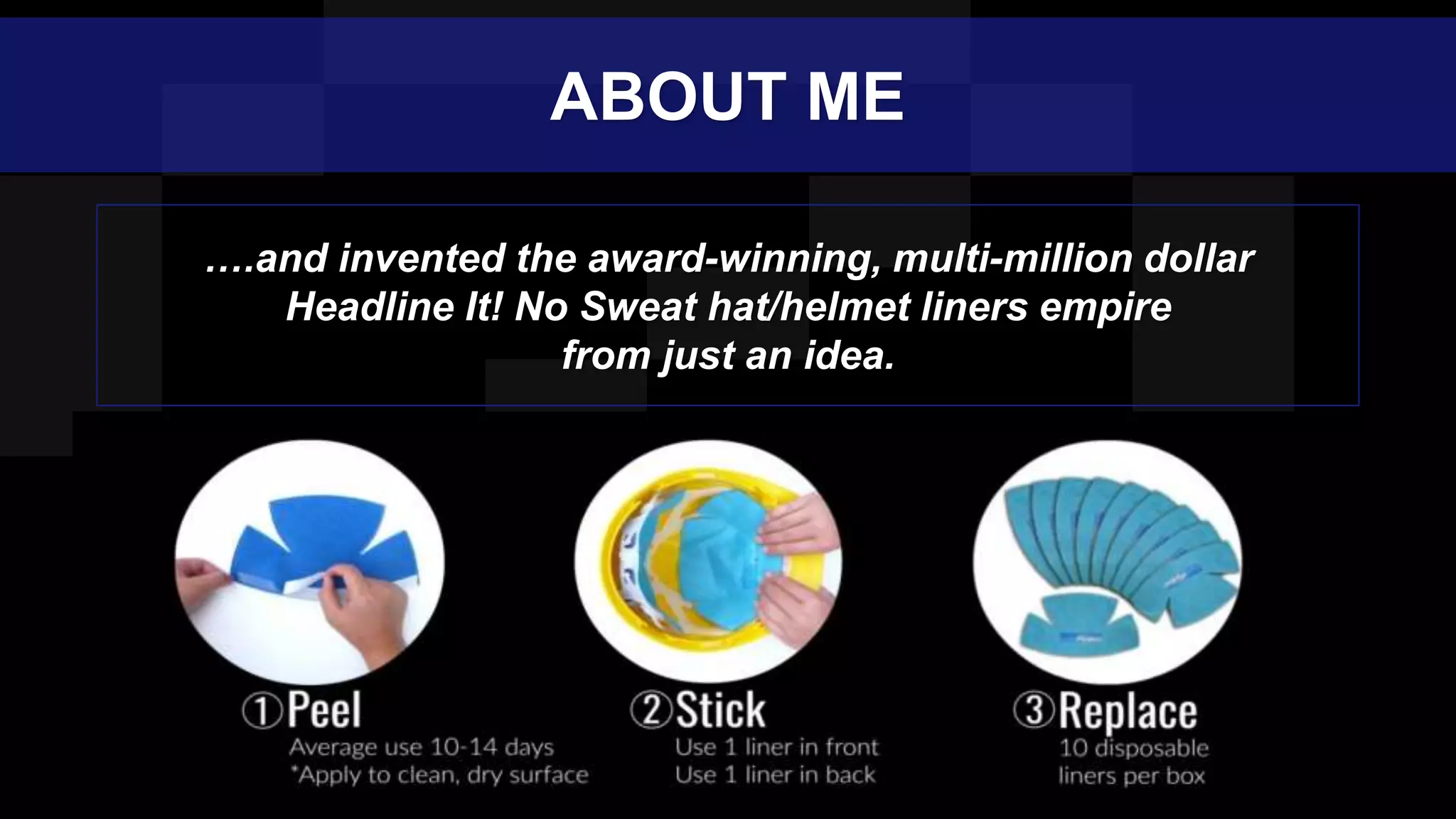 ….and invented the award-winning, multi-million dollar
Headline It! No Sweat hat/helmet liners empire
from just an idea.
ABOUT ME
 