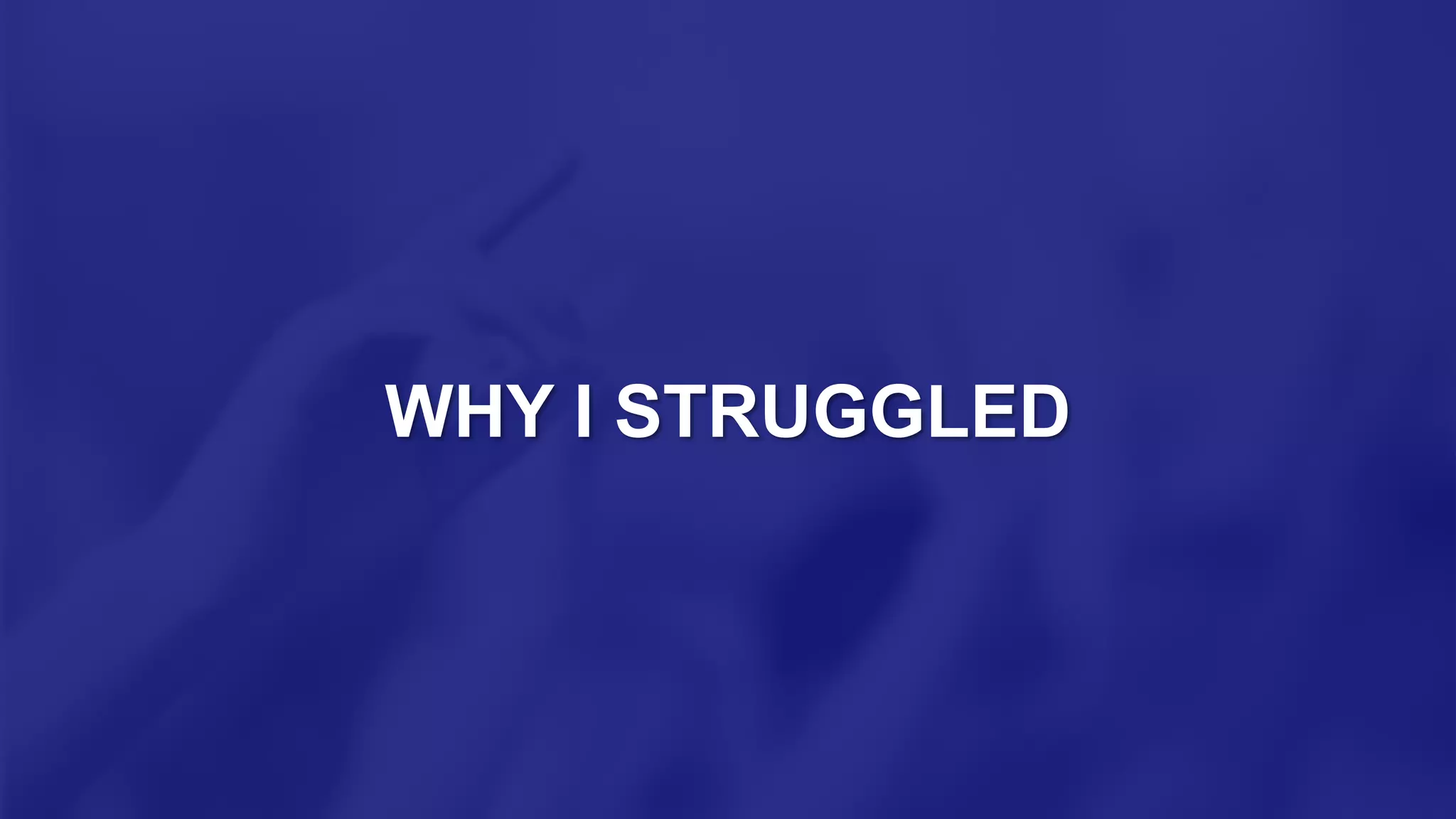 WHY I STRUGGLED
 