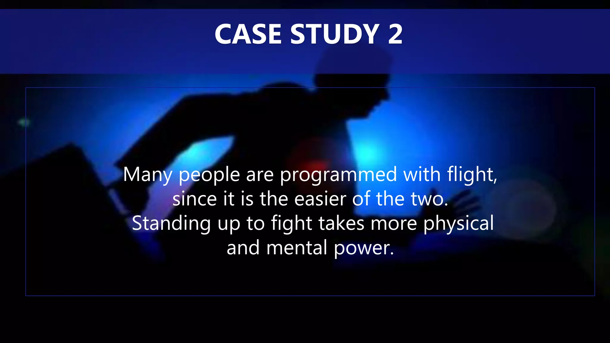 Many people are programmed with flight,
since it is the easier of the two.
Standing up to fight takes more physical
and mental power.
CASE STUDY 2
 