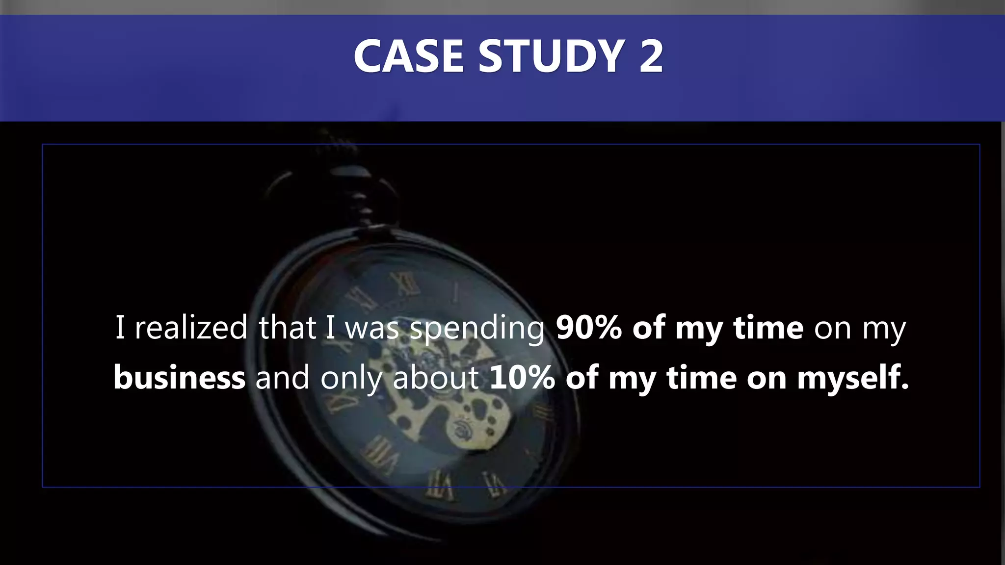 I realized that I was spending 90% of my time on my
business and only about 10% of my time on myself.
CASE STUDY 2
 