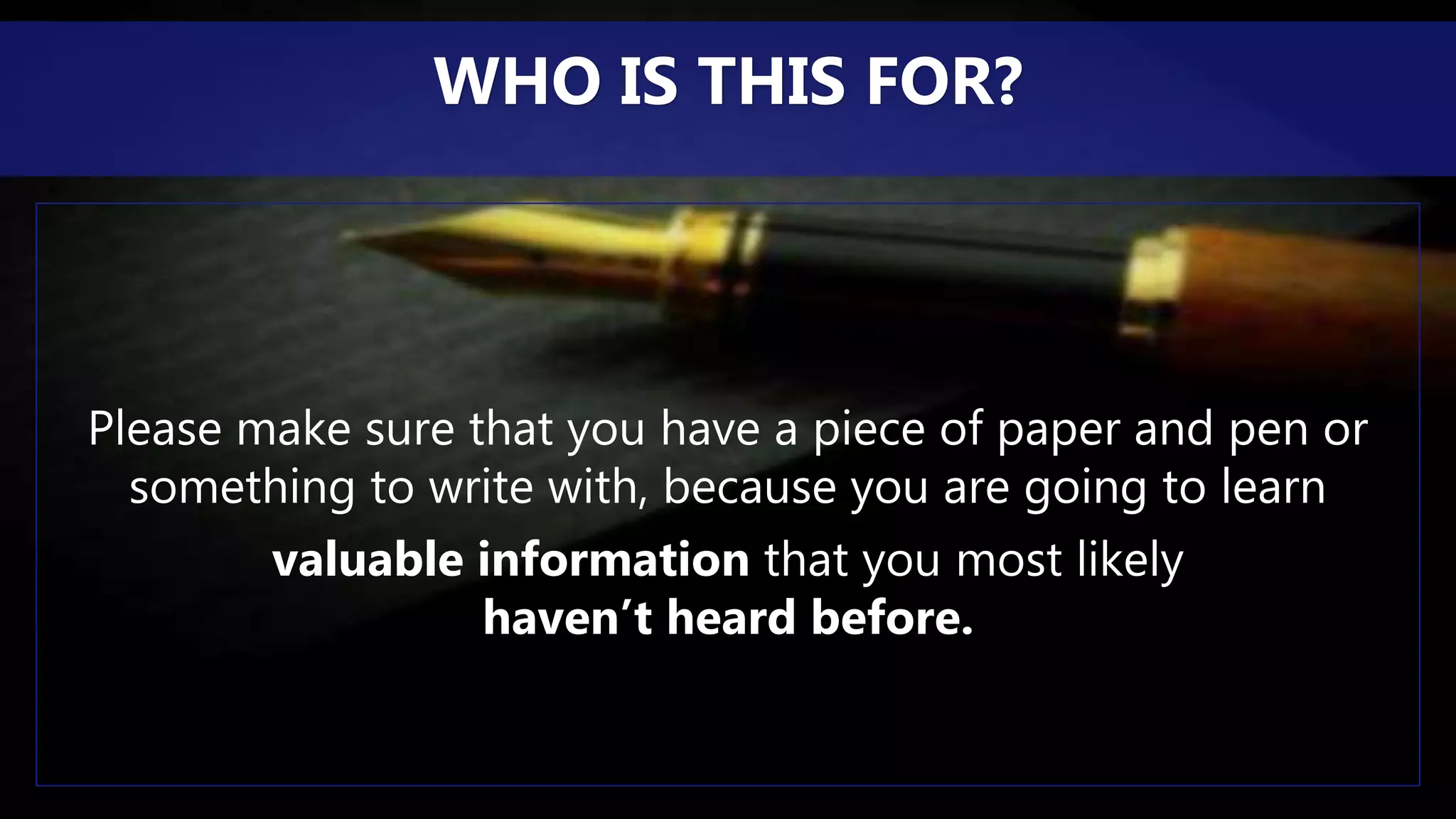 Please make sure that you have a piece of paper and pen or
something to write with, because you are going to learn
valuable information that you most likely
haven’t heard before.
WHO IS THIS FOR?
 