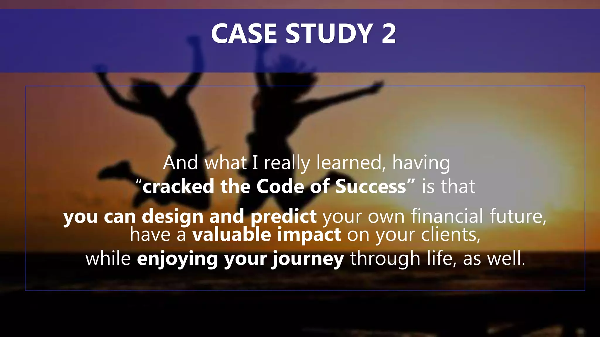 And what I really learned, having
“cracked the Code of Success” is that
you can design and predict your own financial future,
have a valuable impact on your clients,
while enjoying your journey through life, as well.
CASE STUDY 2
 