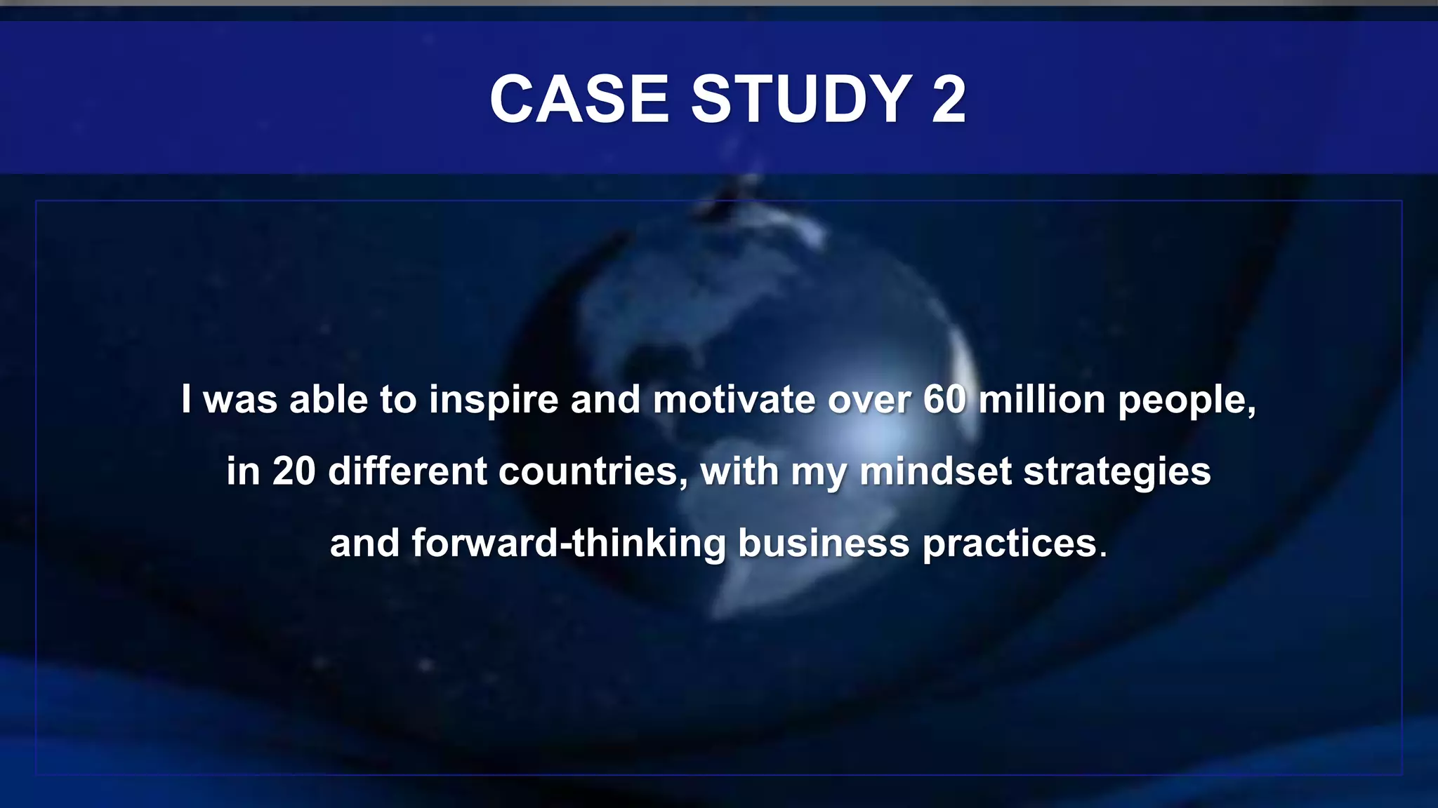 I was able to inspire and motivate over 60 million people,
in 20 different countries, with my mindset strategies
and forward-thinking business practices.
CASE STUDY 2
 