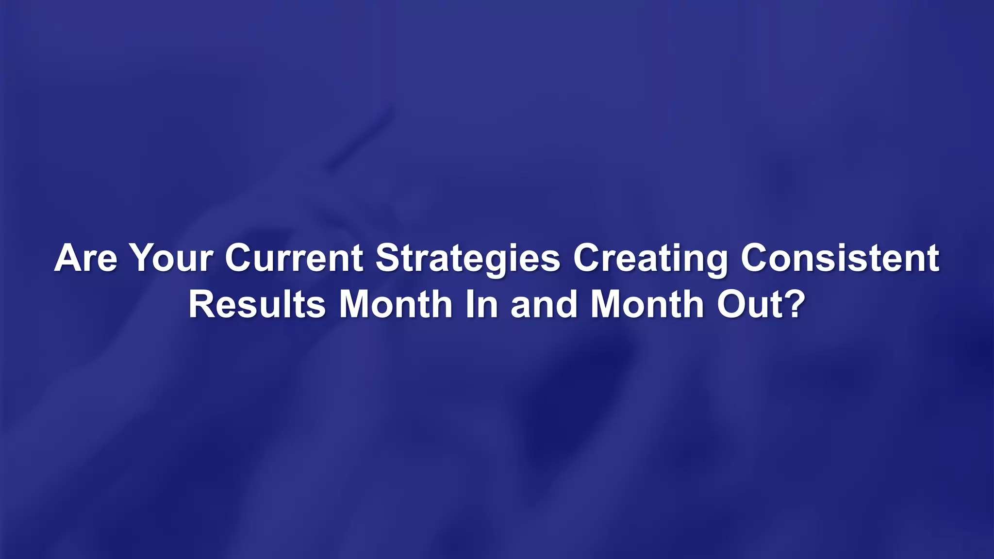 Are Your Current Strategies Creating Consistent
Results Month In and Month Out?
 