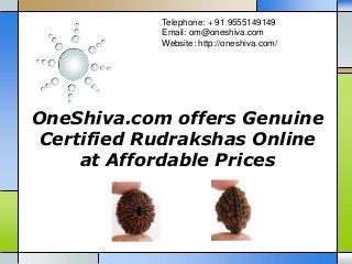 OneShiva.com offers Genuine
Certified Rudrakshas Online
at Affordable Prices
Telephone: + 91 9555149149
Email: om@oneshiva.com
Website: http://oneshiva.com/
 