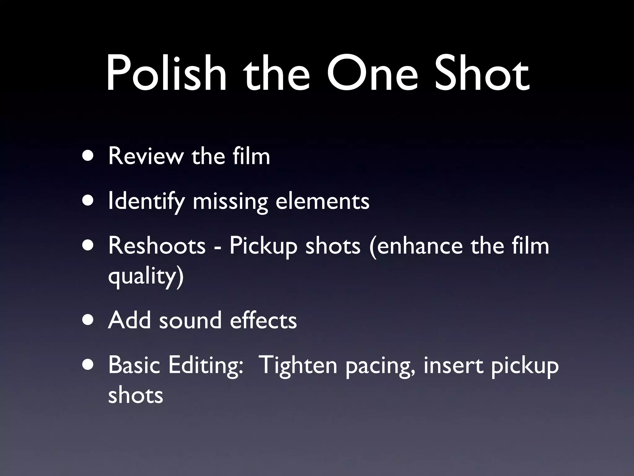 Polish the One Shot Review the film Identify missing elements  Reshoots - Pickup shots (enhance the film quality) Add sound effects Basic Editing:  Tighten pacing, insert pickup shots 