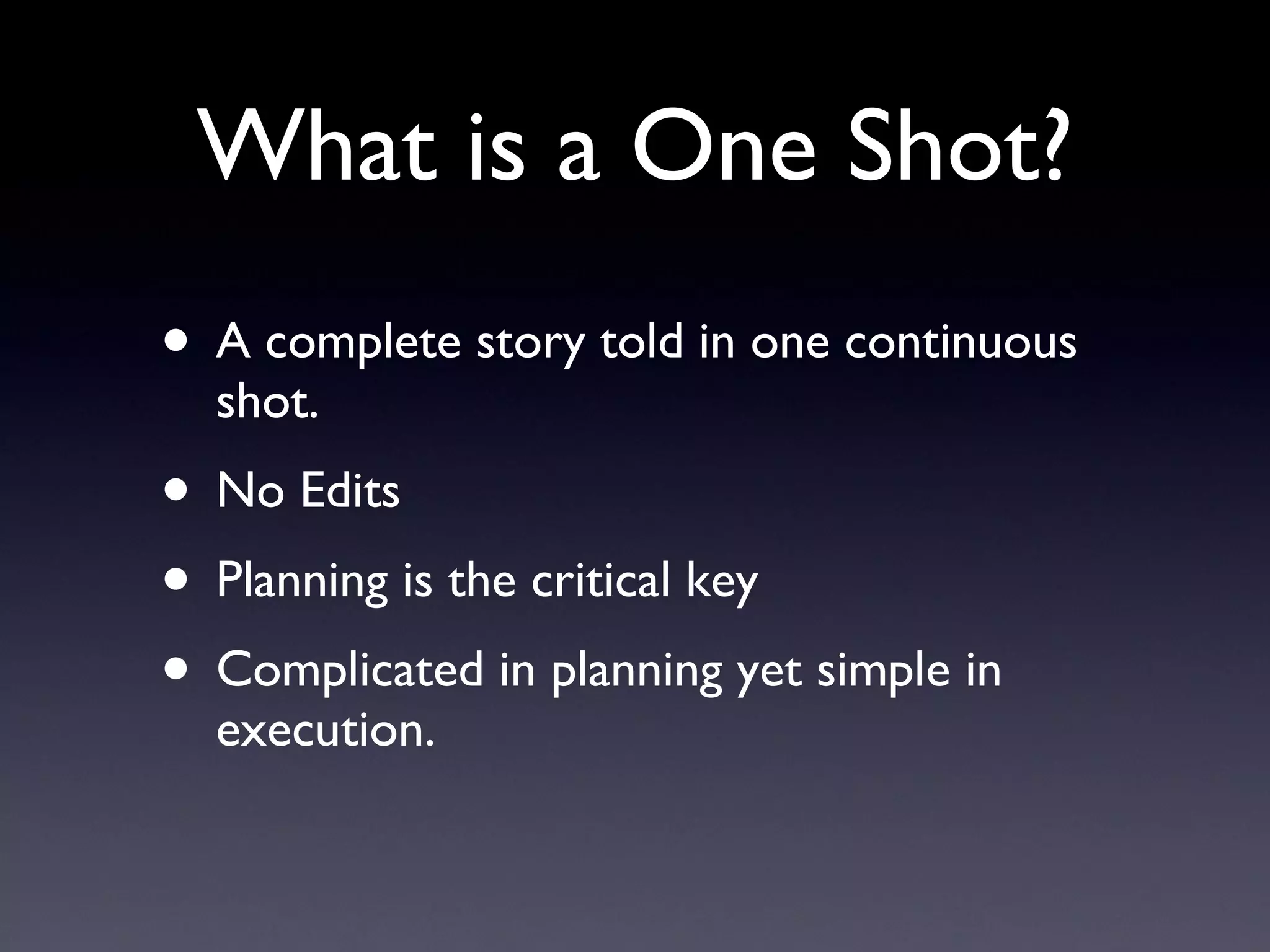 What is a One Shot? A complete story told in one continuous shot.  No Edits Planning is the critical key Complicated in planning yet simple in execution.  