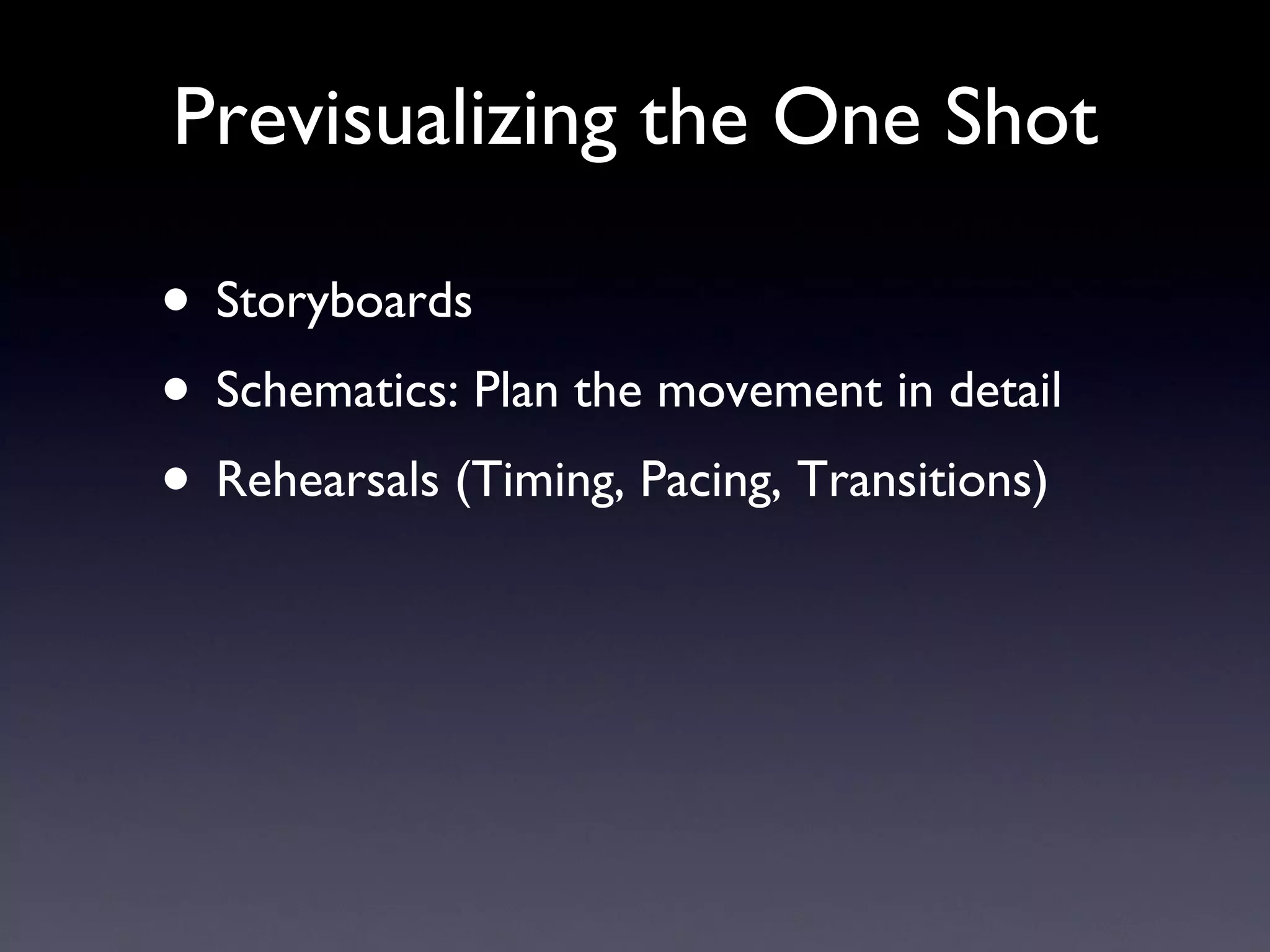 Previsualizing the One Shot Storyboards Schematics: Plan the movement in detail Rehearsals (Timing, Pacing, Transitions) 