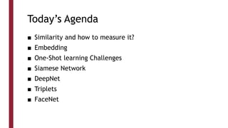 Today’s Agenda
■ Similarity and how to measure it?
■ Embedding
■ One-Shot learning Challenges
■ Siamese Network
■ DeepNet
■ Triplets
■ FaceNet
 