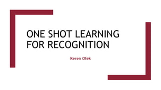 ONE SHOT LEARNING
FOR RECOGNITION
Keren Ofek
 